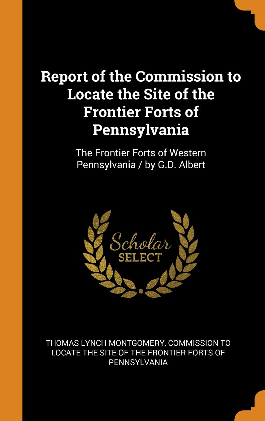 Report of the Commission to Locate the Site of the Frontier Forts of Pennsylvania: The Frontier Forts of Western Pennsylvania / by G.D. Albert Politics & History