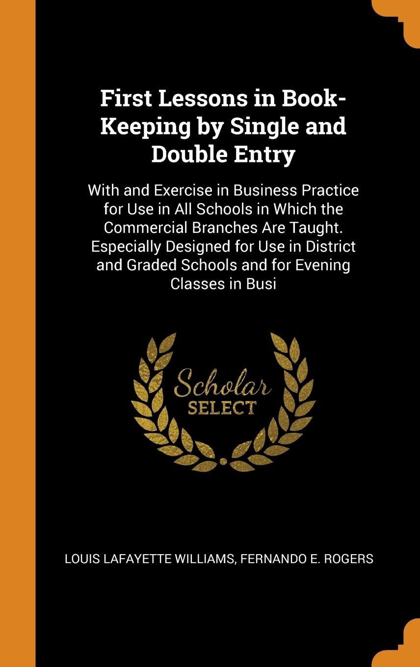 First Lessons in Book-Keeping by Single and Double Entry: With and Exercise in Business Practice for Use in All Schools in Which the Commercial ... Schools and for Evening Classes in Busi Business, Finance & Career