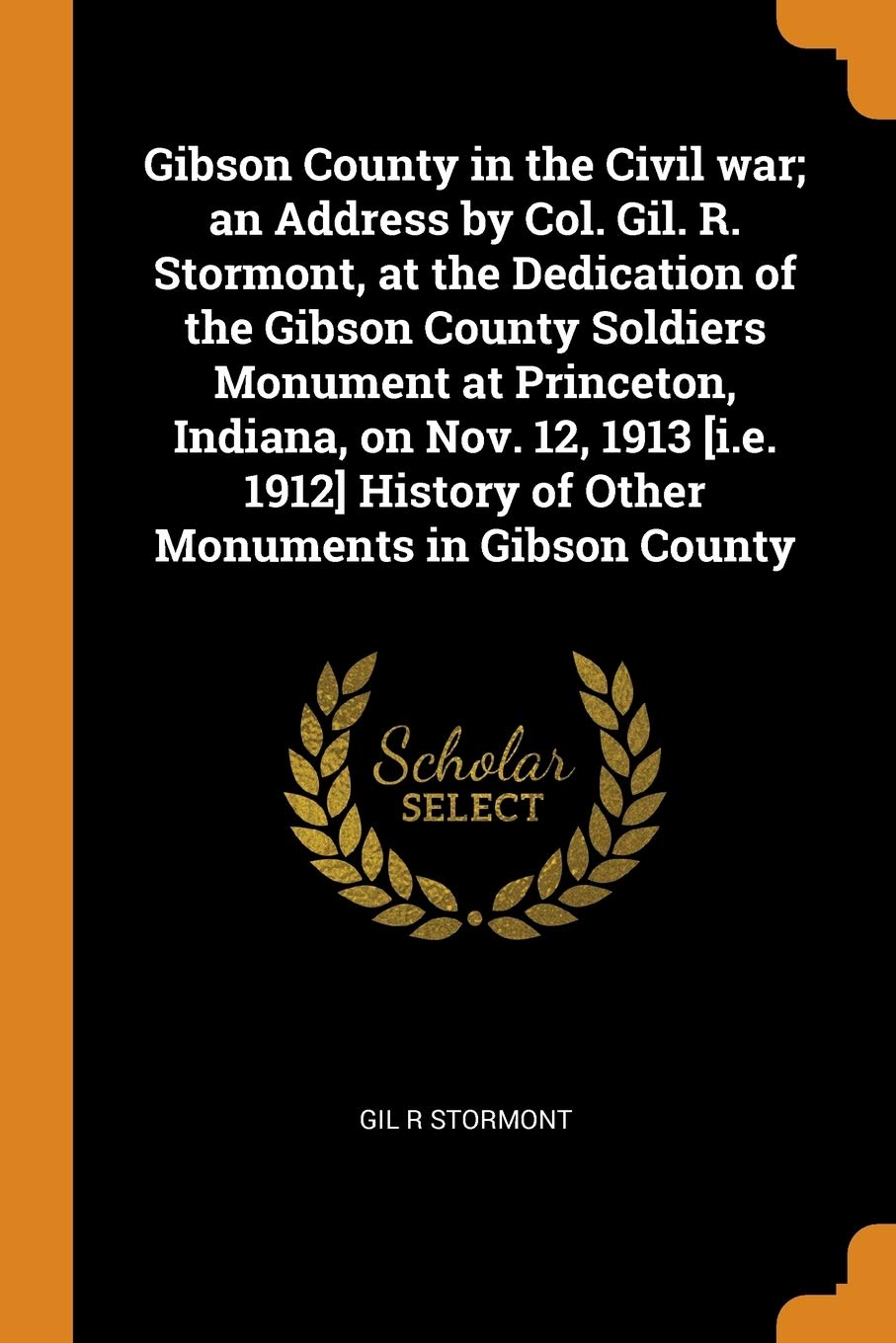 Gibson County in the Civil war; an Address by Col. Gil. R. Stormont, at the Dedication of the Gibson County Soldiers Monument at Princeton, Indiana, ... History of Other Monuments in Gibson County Politics & History