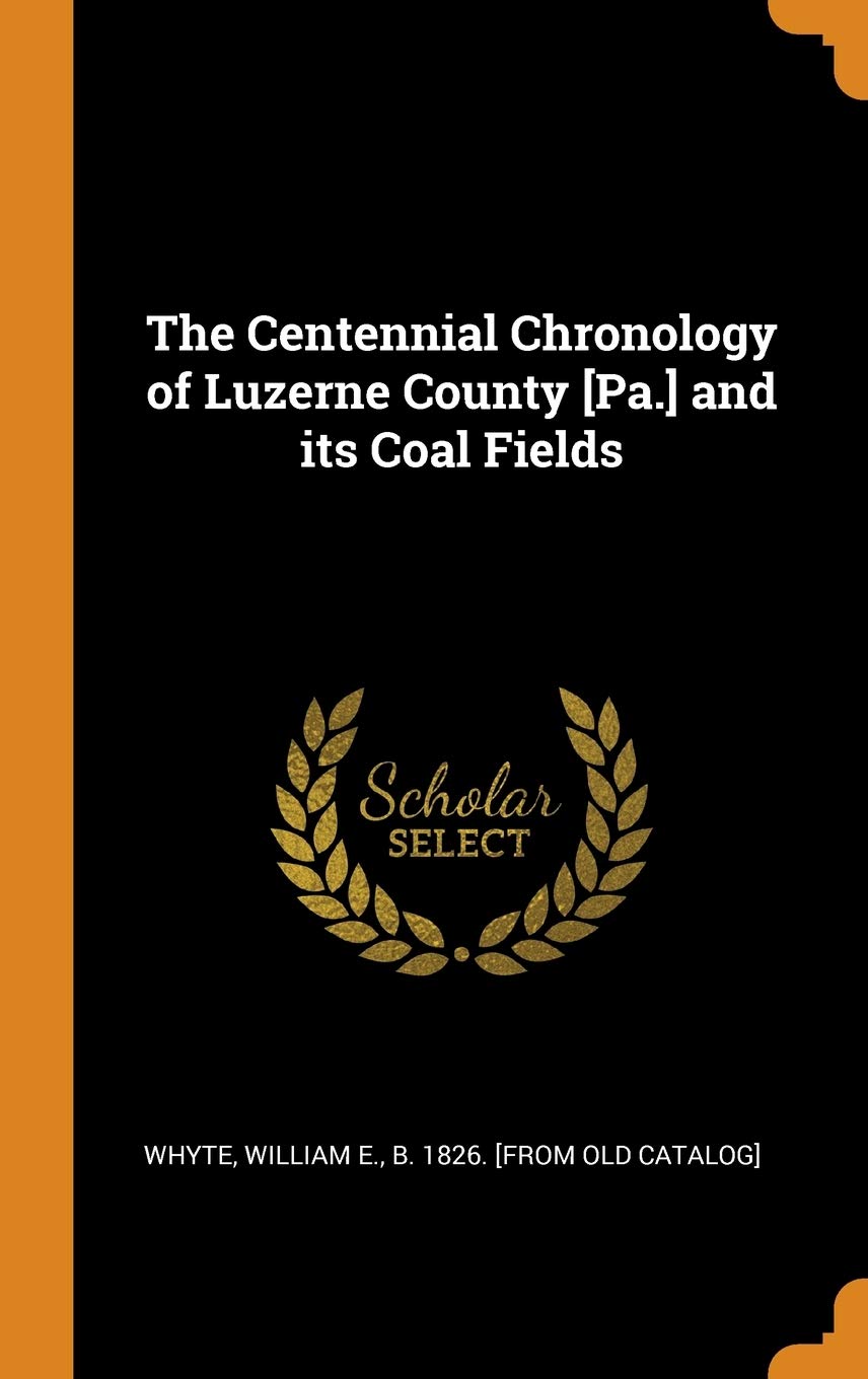 The Centennial Chronology of Luzerne County and its Coal Fields Politics & History