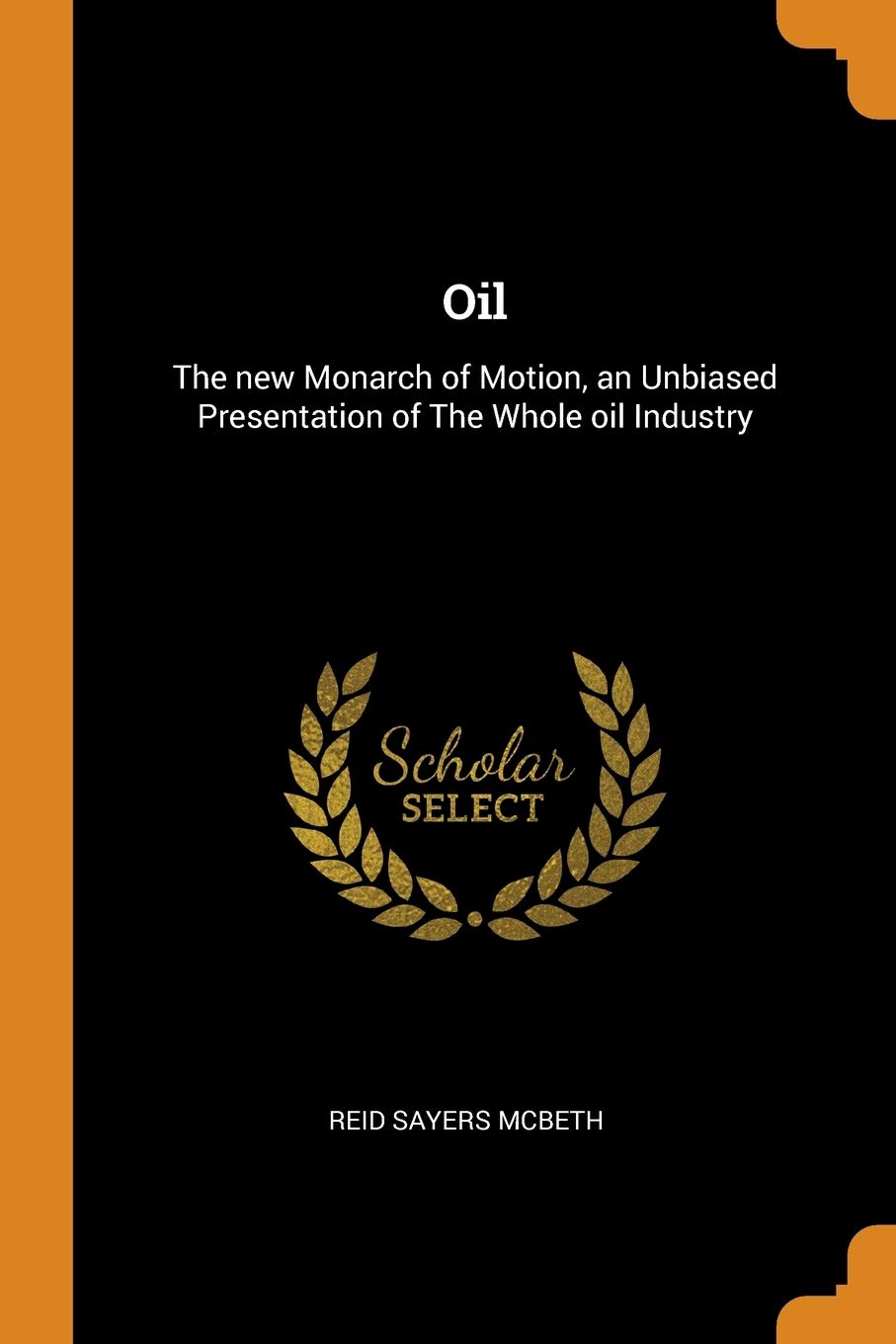 Oil: The new Monarch of Motion, an Unbiased Presentation of The Whole oil Industry Politics & History