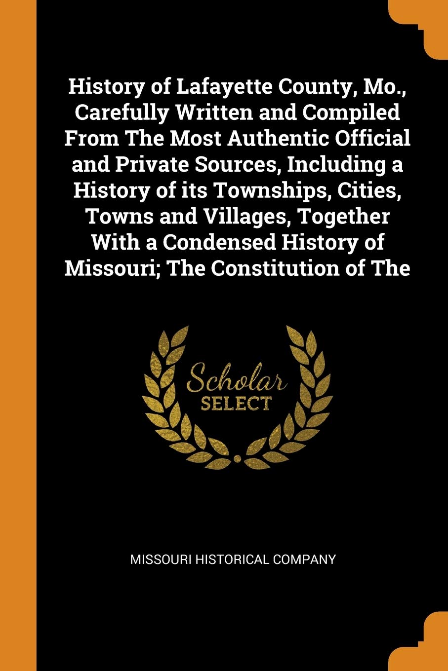 History of Lafayette County, Mo., Carefully Written and Compiled From The Most Authentic Official and Private Sources, Including a History of its Townships, Cities, Towns and Villages, Together With a Condensed History of Missouri; The Constitution of The Politics & History