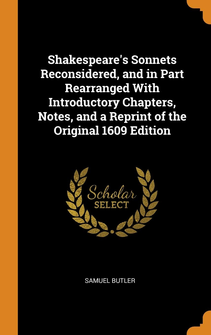 Shakespeare's Sonnets Reconsidered, and in Part Rearranged With Introductory Chapters, Notes, and a Reprint of the Original 1609 Edition Politics & History