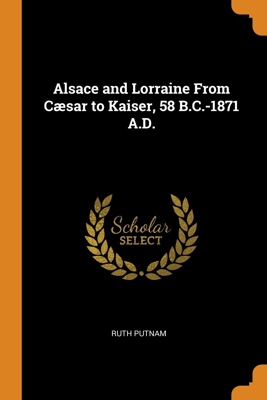 Alsace and Lorraine From Cæsar to Kaiser, 58 B.C.-1871 A.D. Politics & History