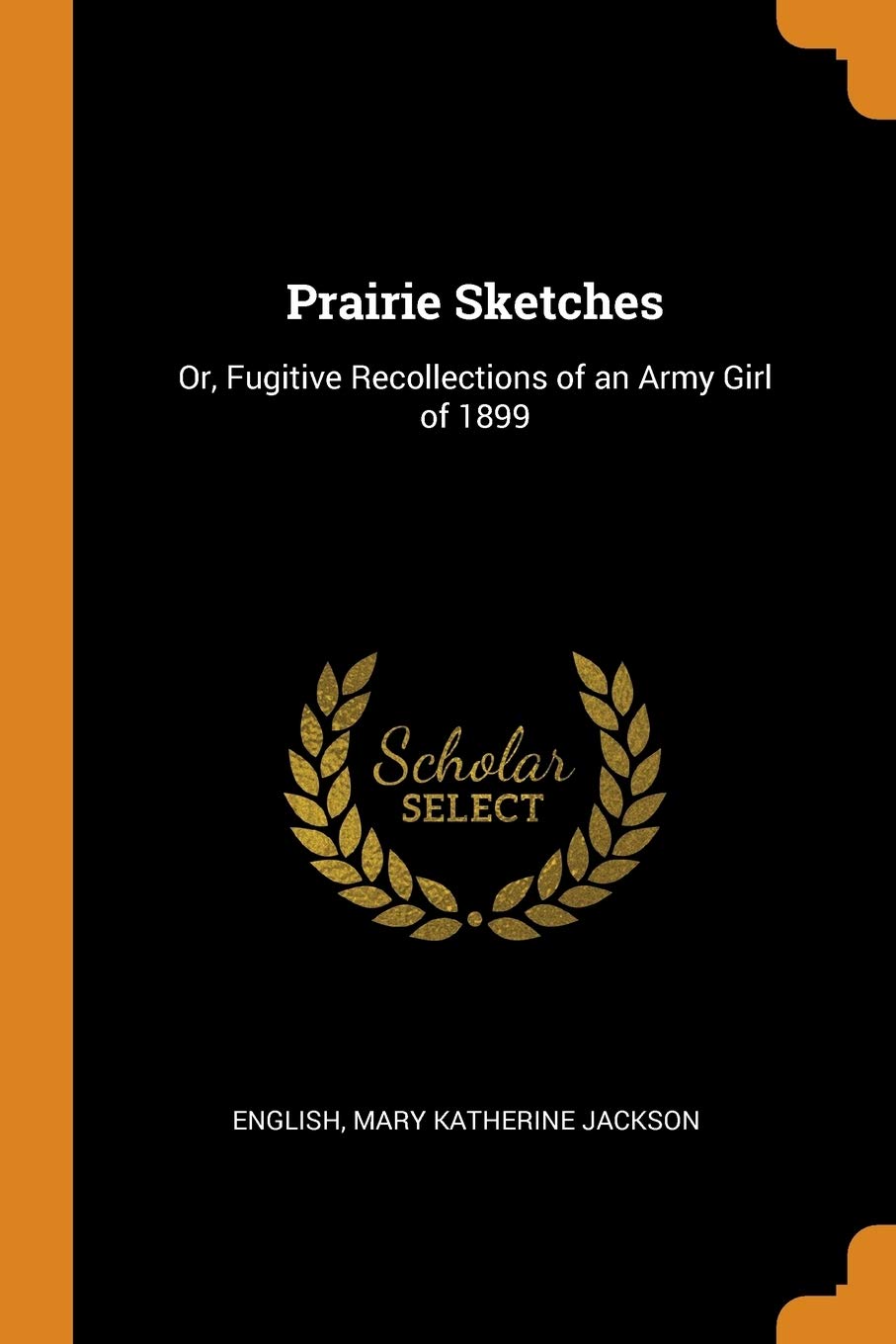 Prairie Sketches: Or, Fugitive Recollections of an Army Girl of 1899 Politics & History
