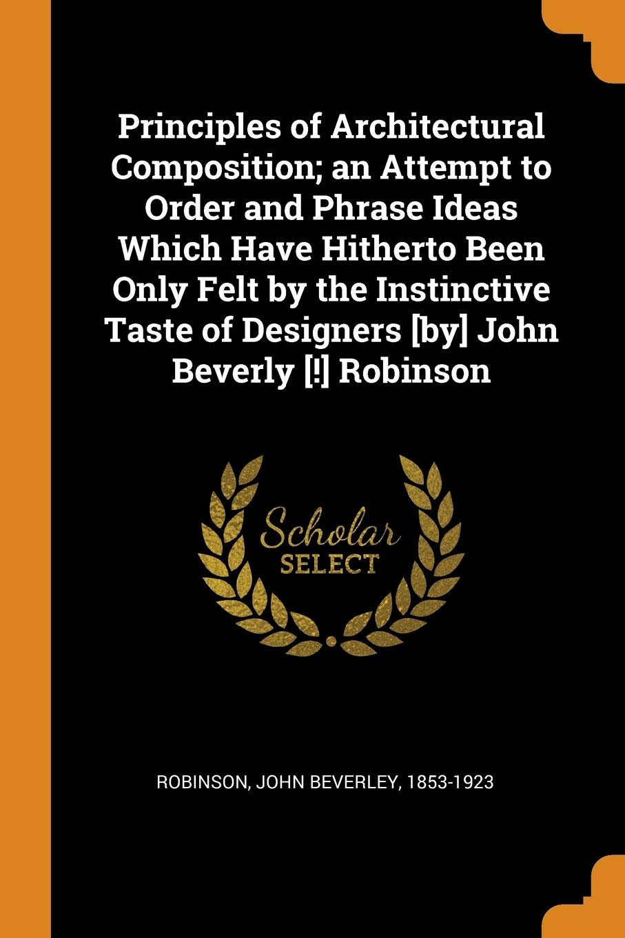 Principles of Architectural Composition; An Attempt to Order and Phrase Ideas Which Have Hitherto Been Only Felt by the Instinctive Taste of Designers John Beverly Robinson Politics & History