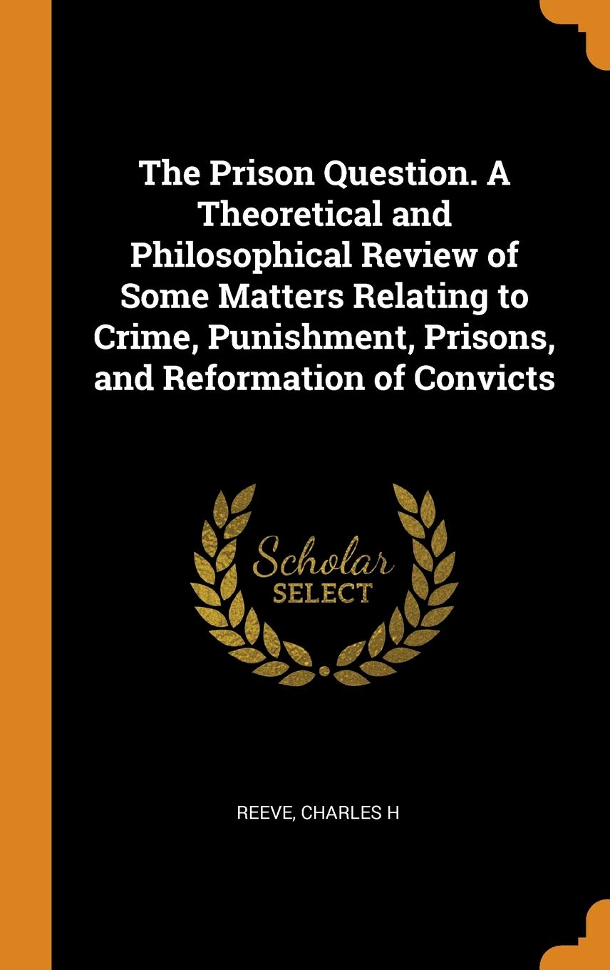 The Prison Question. A Theoretical and Philosophical Review of Some Matters Relating to Crime, Punishment, Prisons, and Reformation of Convicts Politics & History