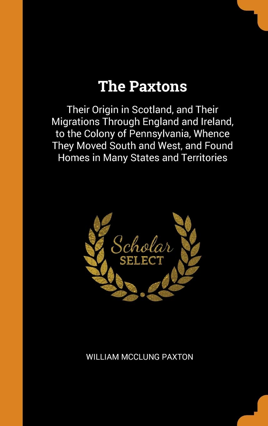 The Paxtons: Their Origin in Scotland, and Their Migrations Through England and Ireland, to the Colony of Pennsylvania, Whence They Reference Books