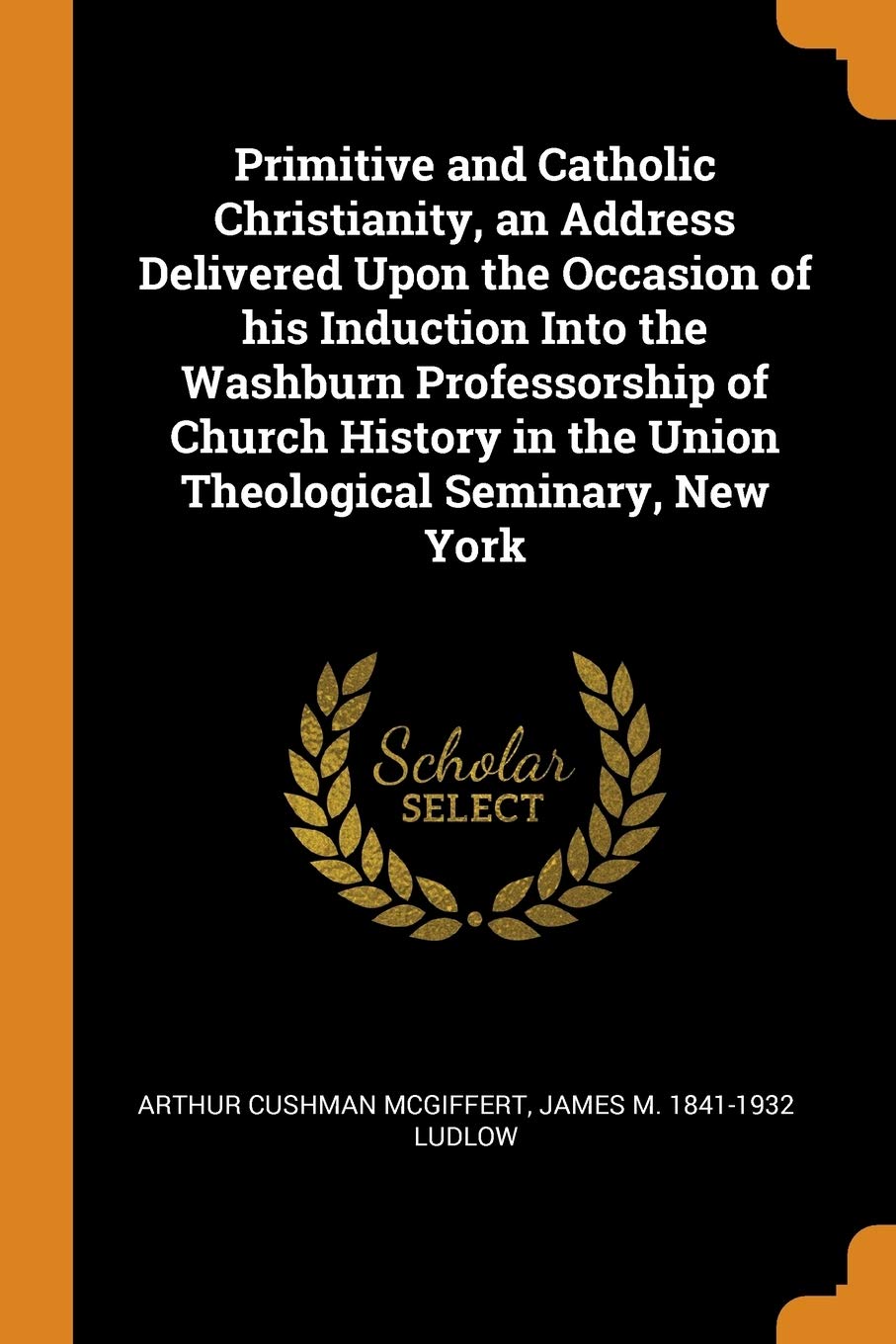 Primitive and Catholic Christianity, an Address Delivered Upon the Occasion of his Induction Into the Washburn Professorship of Church History in the Union Theological Seminary, New York Politics & History