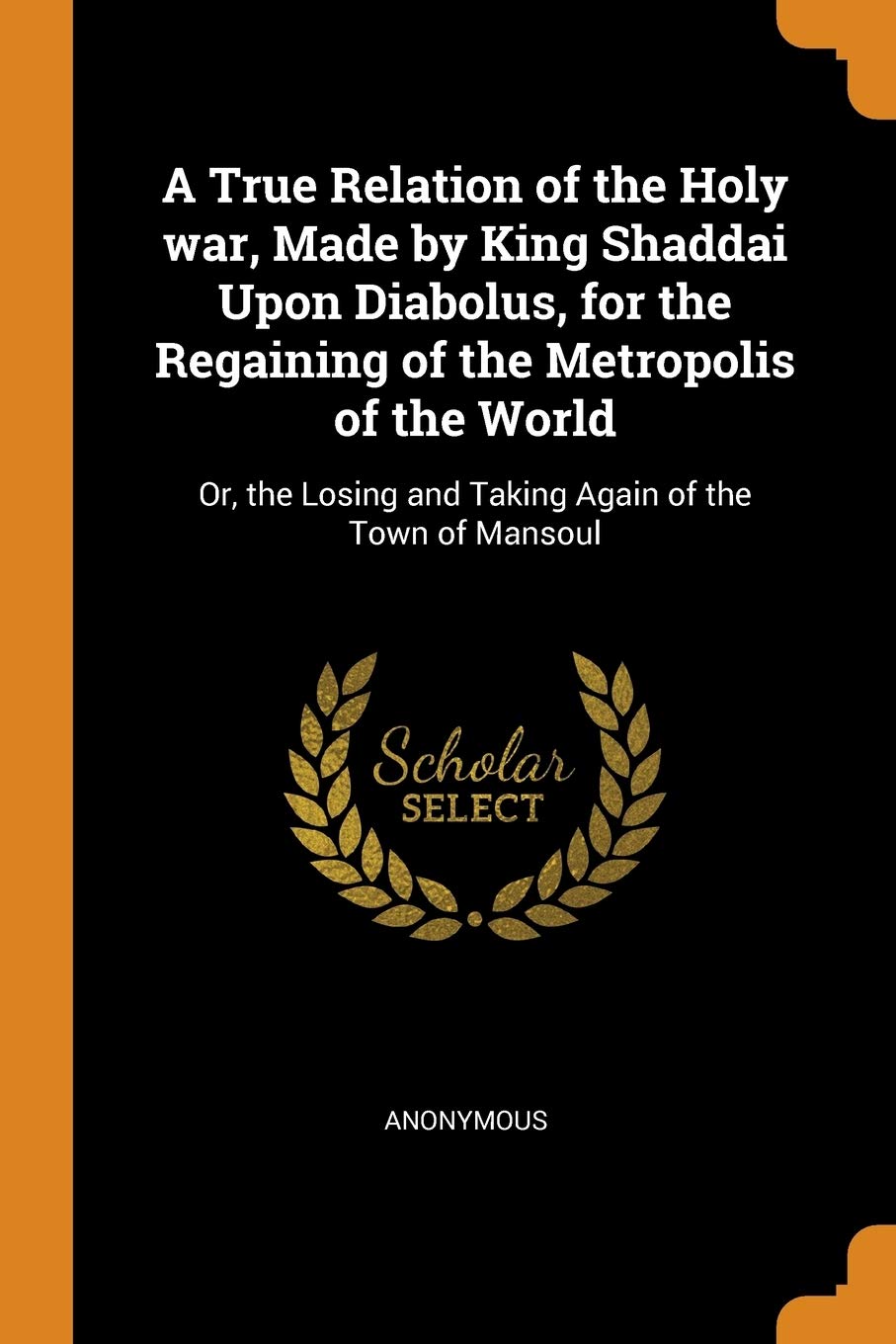 A True Relation of the Holy War, Made by King Shaddai Upon Diabolus, for the Regaining of the Metropolis of the World: Or, the Losing and Taking Again of the Town of Mansoul Politics & History