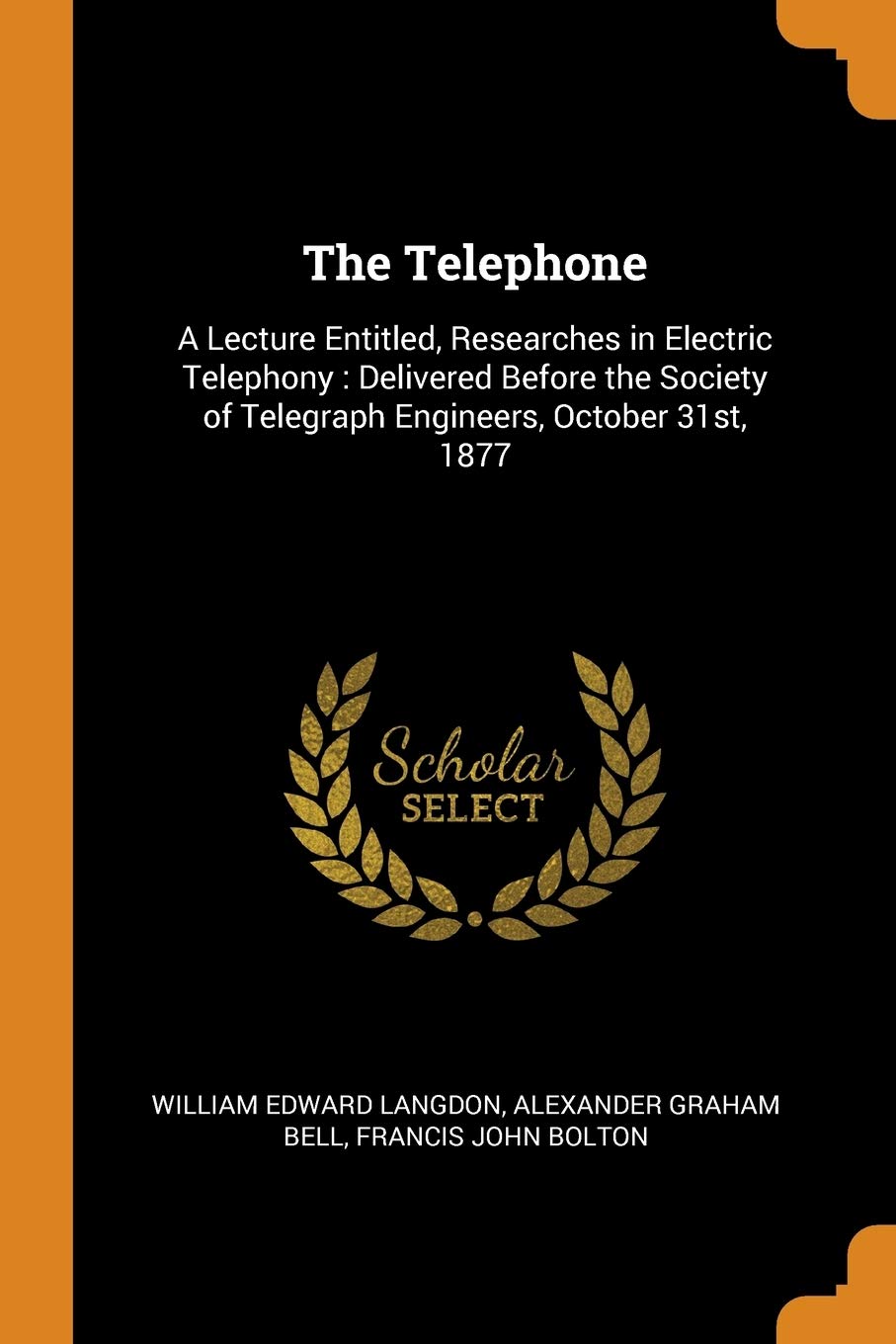 The Telephone: A Lecture Entitled, Researches in Electric Telephony: Delivered Before the Society of Telegraph Engineers, October 31st, 1877 Politics & History