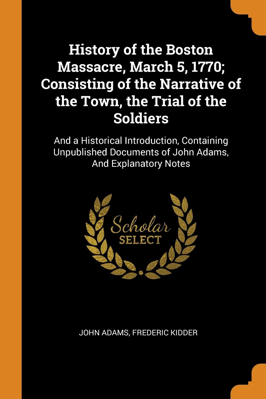 History of the Boston Massacre, March 5, 1770; Consisting of the Narrative of the Town, the Trial of the Soldiers: And a Historical Introduction, ... of John Adams, and Explanatory Notes Politics & History
