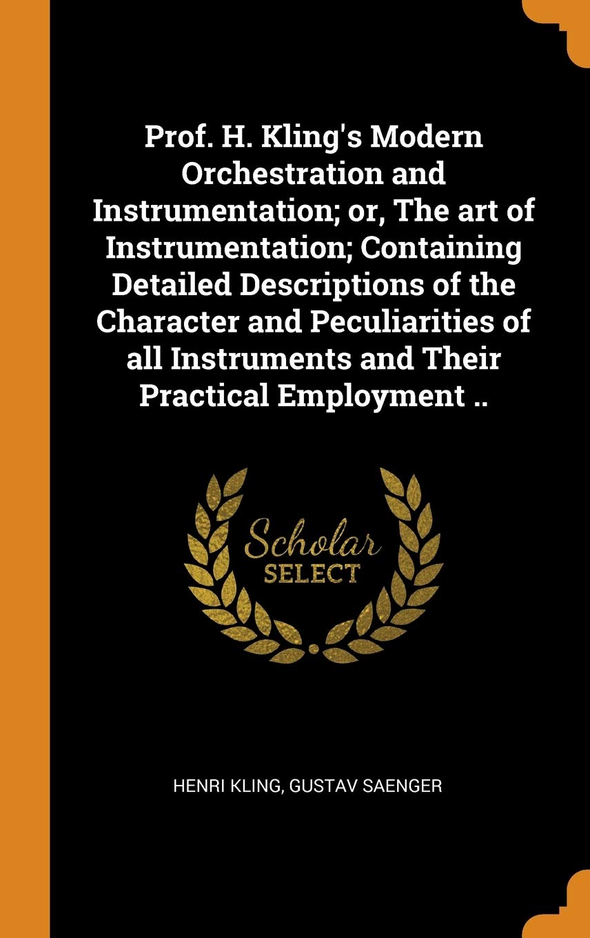 Prof. H. Kling's Modern Orchestration and Instrumentation; or, The art of Instrumentation; Containing Detailed Descriptions of the Character and ... Instruments and Their Practical Employment .. Politics & History