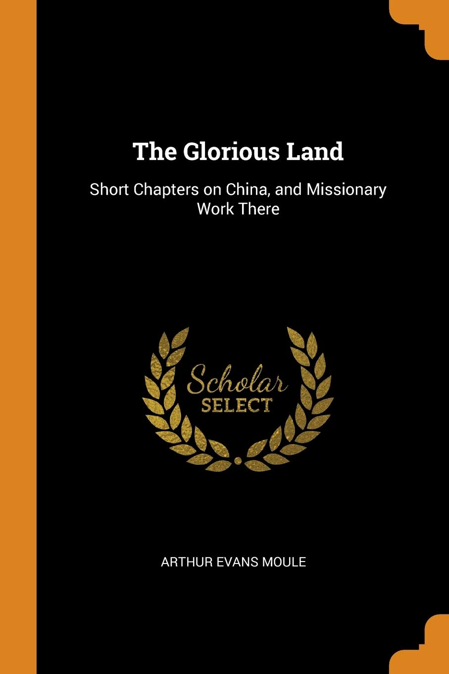 The Glorious Land: Short Chapters on China, and Missionary Work There Politics & History