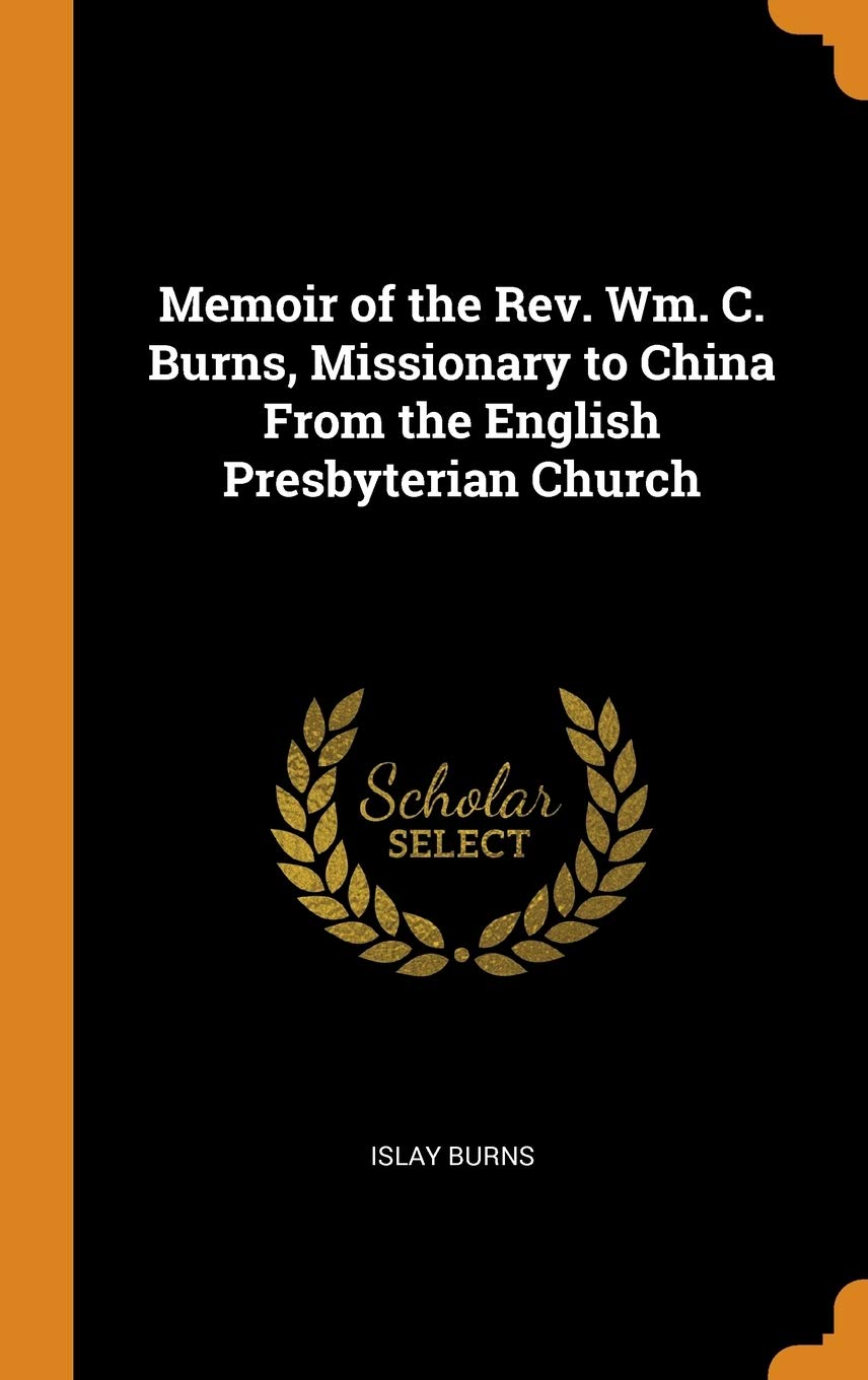 Memoir of the Rev. Wm. C. Burns, Missionary to China From the English Presbyterian Church Memories