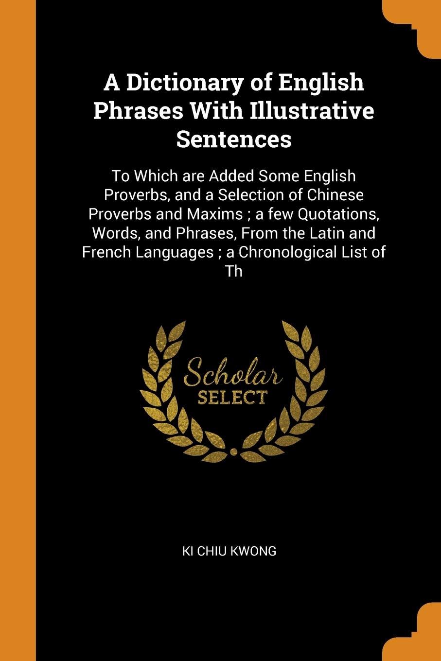 A Dictionary of English Phrases With Illustrative Sentences: To Which are Added Some English Proverbs, and a Selection of Chinese Proverbs and Maxims; ... French Languages; a Chronological List of Th Politics & History