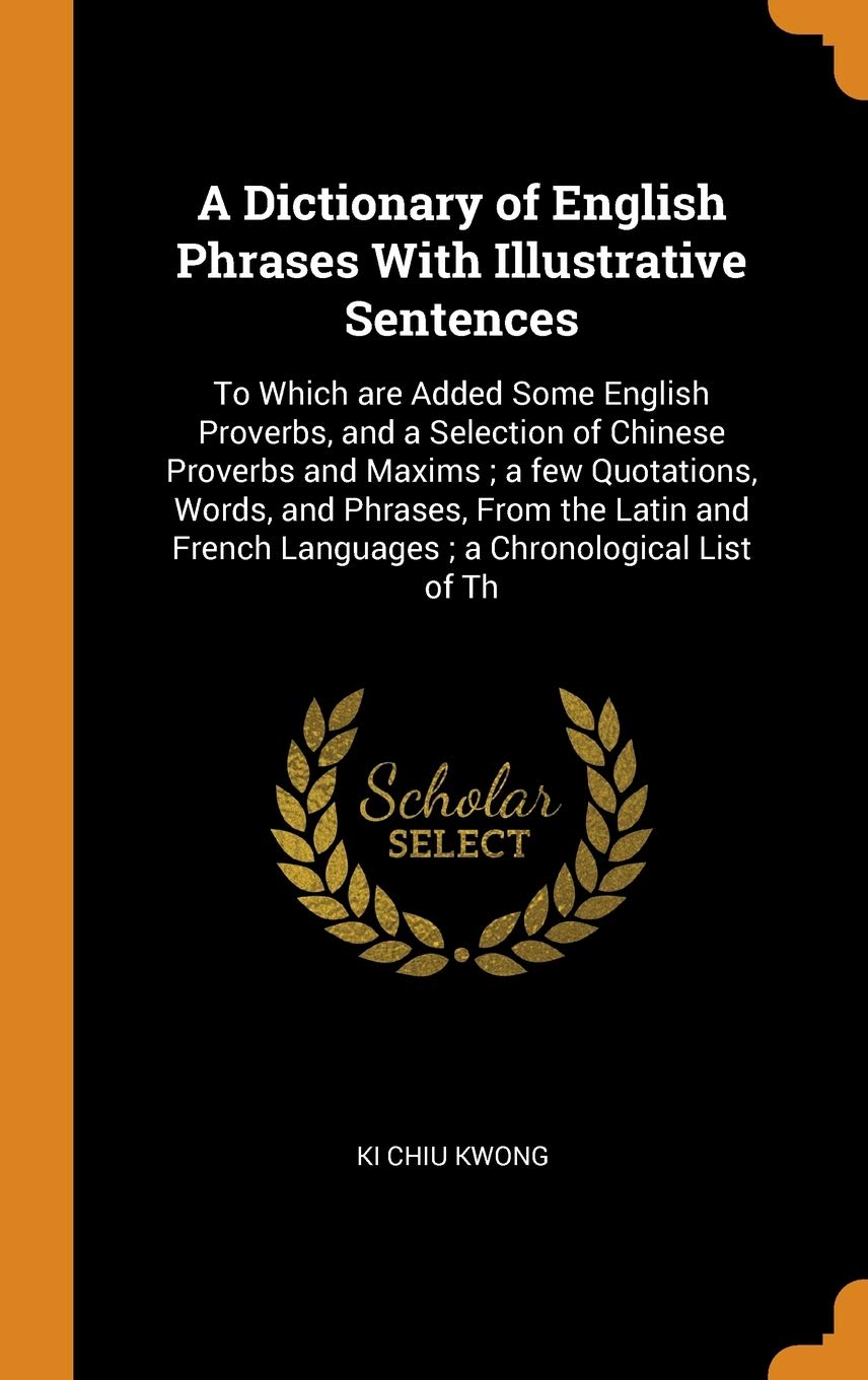 A Dictionary of English Phrases With Illustrative Sentences: To Which are Added Some English Proverbs, and a Selection of Chinese Proverbs and Maxims; ... French Languages; a Chronological List of Th Politics & History