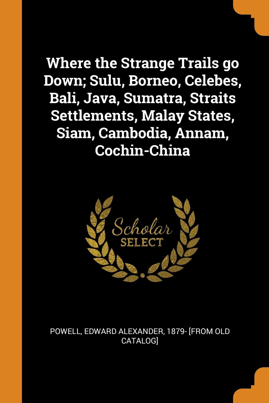 Where the Strange Trails Go Down; Sulu, Borneo, Celebes, Bali, Java, Sumatra, Straits Settlements, Malay States, Siam, Cambodia, Annam, Cochin-China Politics & History