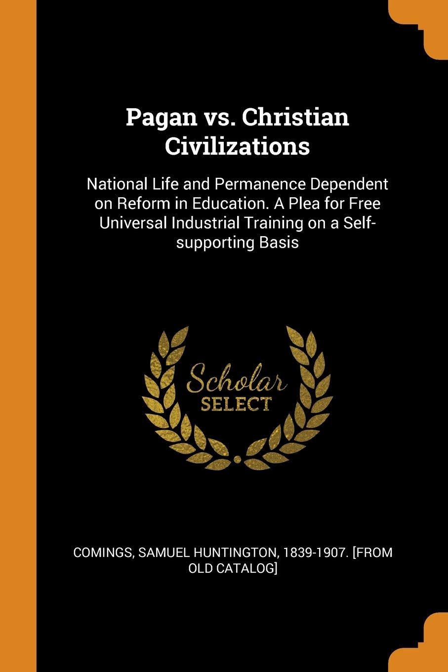 Pagan vs. Christian Civilizations: National Life and Permanence Dependent on Reform in Education. A Plea for Free Universal Industrial Training on a Self-supporting Basis Politics & History