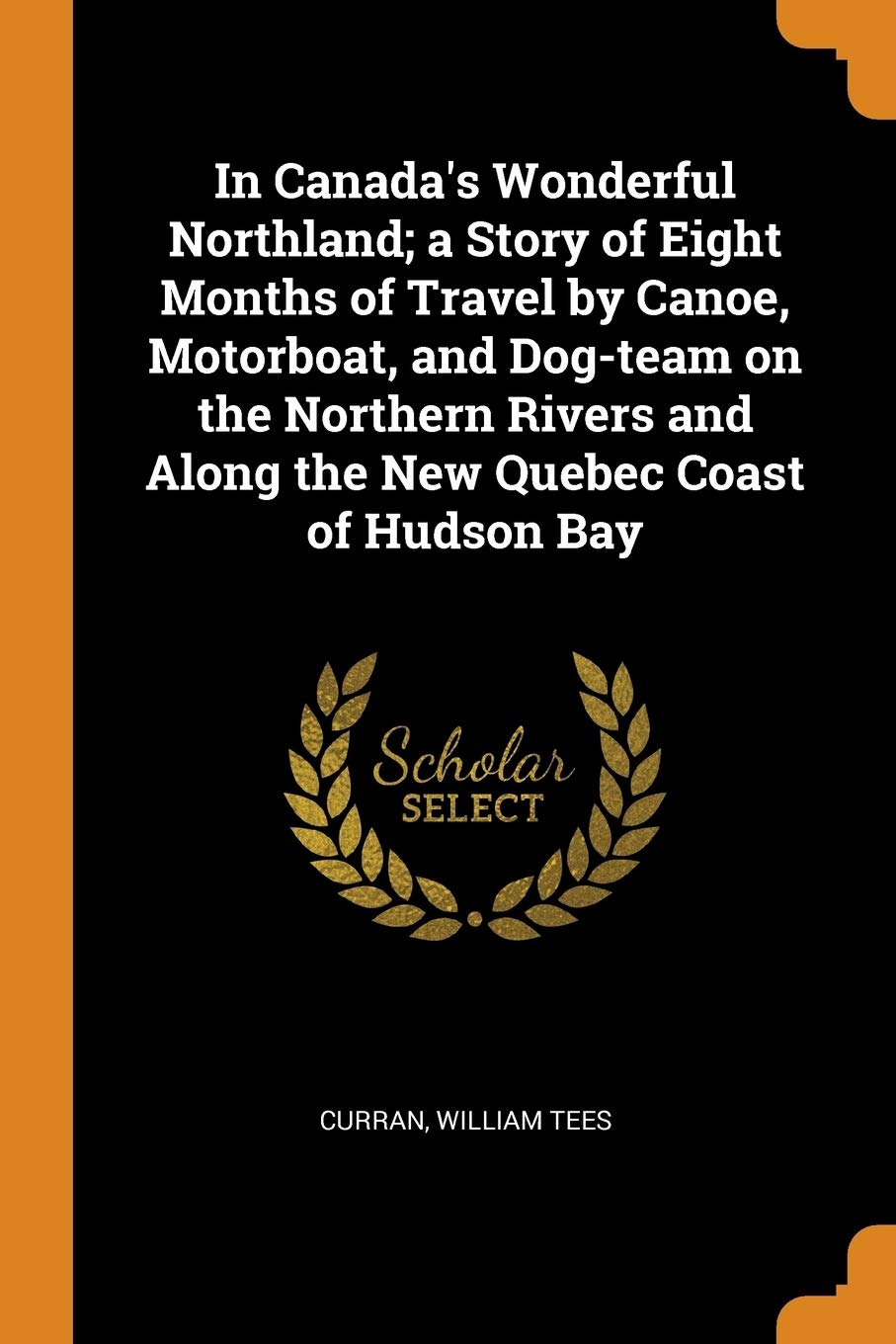 In Canada's Wonderful Northland; a Story of Eight Months of Travel by Canoe, Motorboat, and Dog-team on the Northern Rivers and Along the New Quebec Coast of Hudson Bay Politics & History