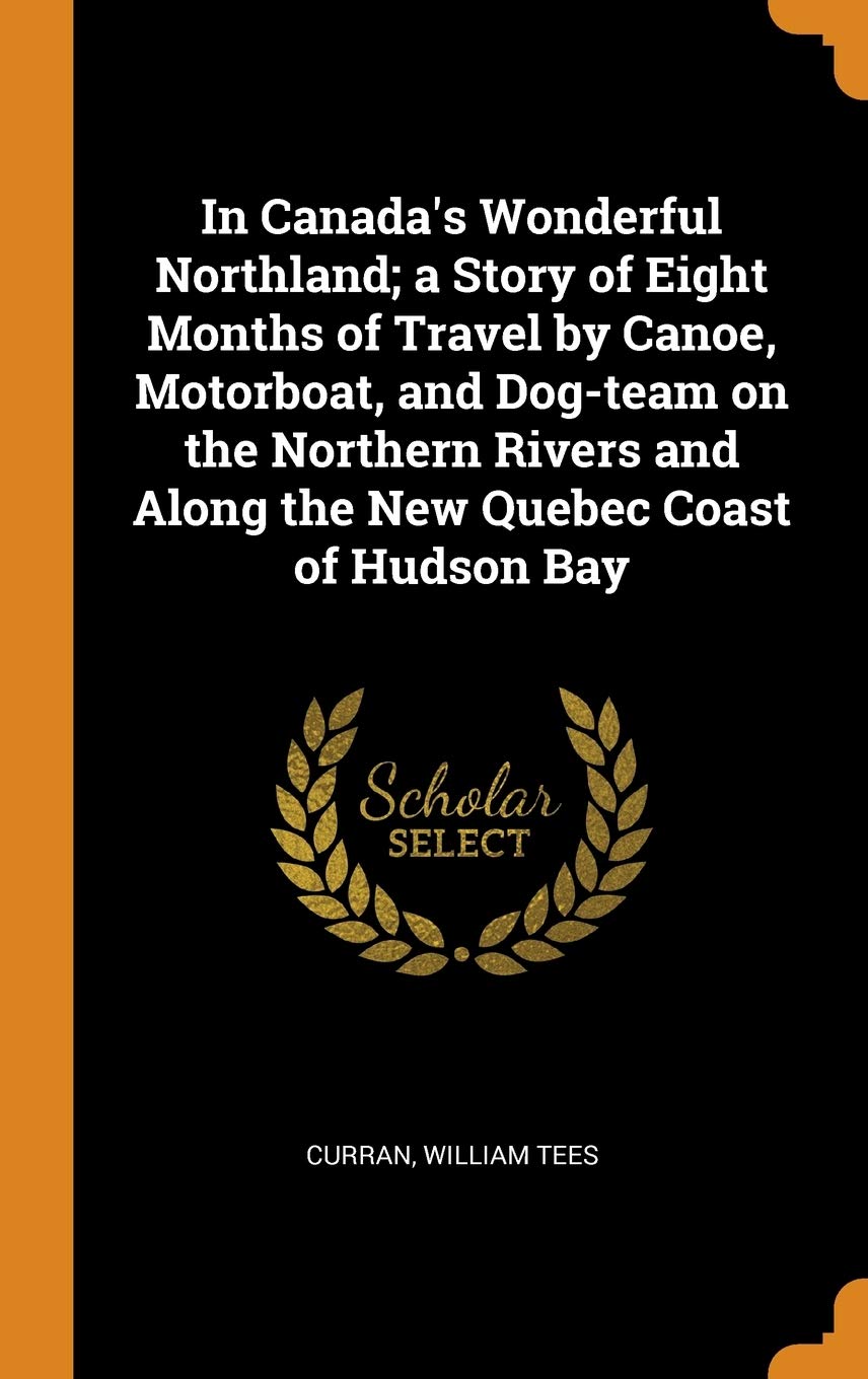 In Canada's Wonderful Northland; a Story of Eight Months of Travel by Canoe, Motorboat, and Dog-team on the Northern Rivers and Along the New Quebec Coast of Hudson Bay Politics & History