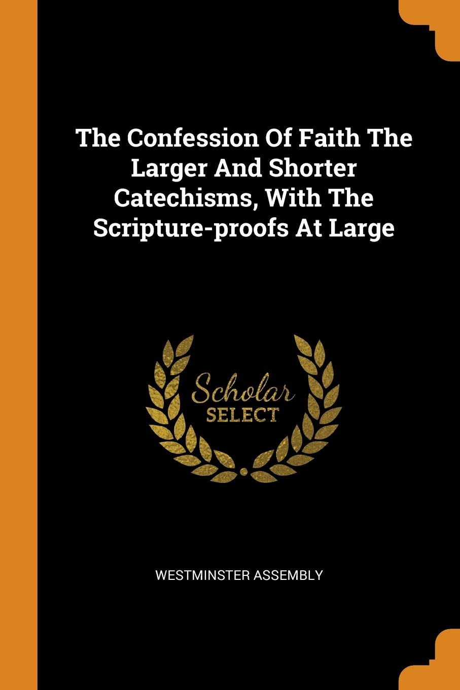 The Confession Of Faith The Larger And Shorter Catechisms, With The Scripture-proofs At Large Politics & History