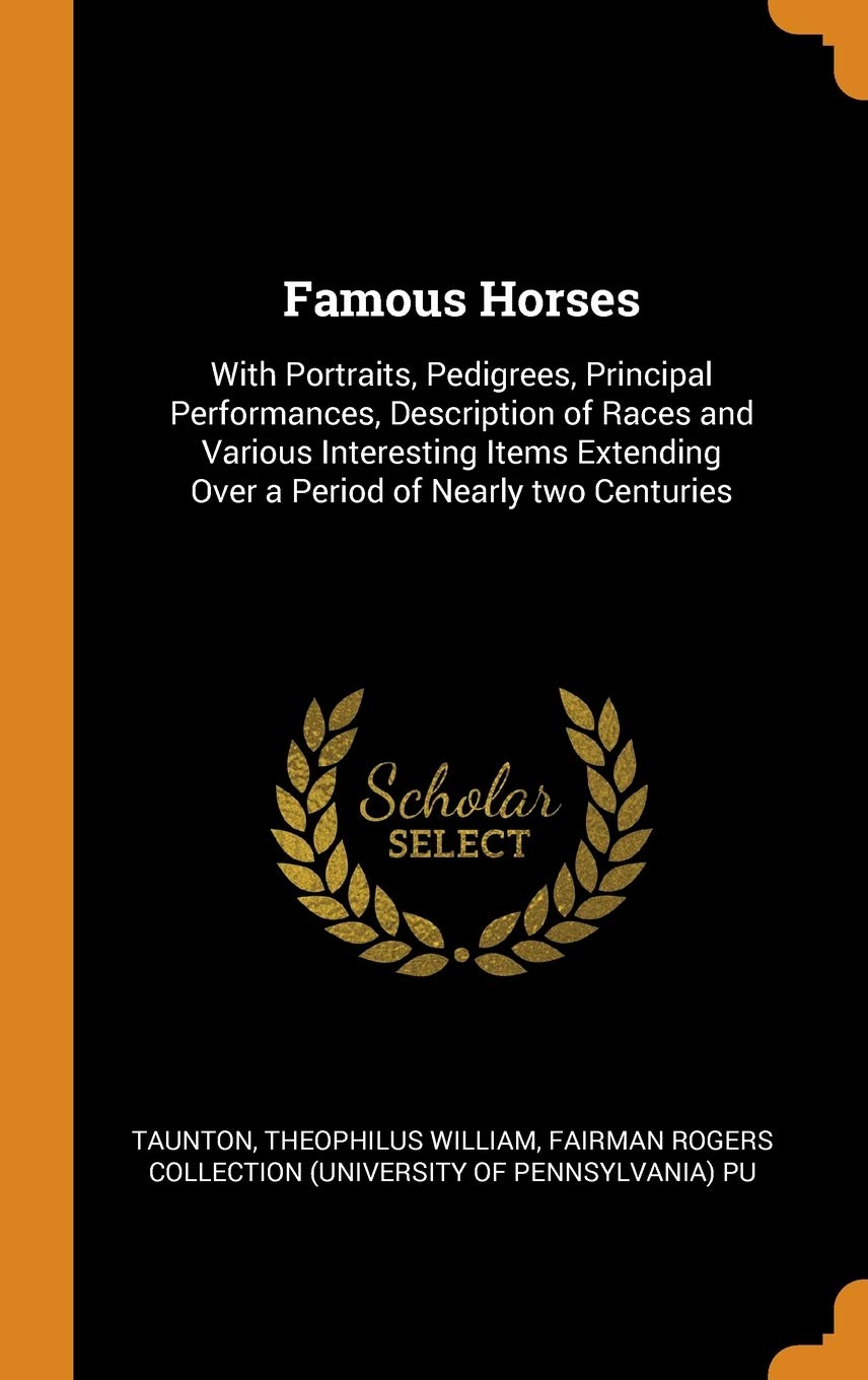 Famous Horses: With Portraits, Pedigrees, Principal Performances, Description of Races and Various Interesting Items Extending Over a Period of Nearly two Centuries Politics & History