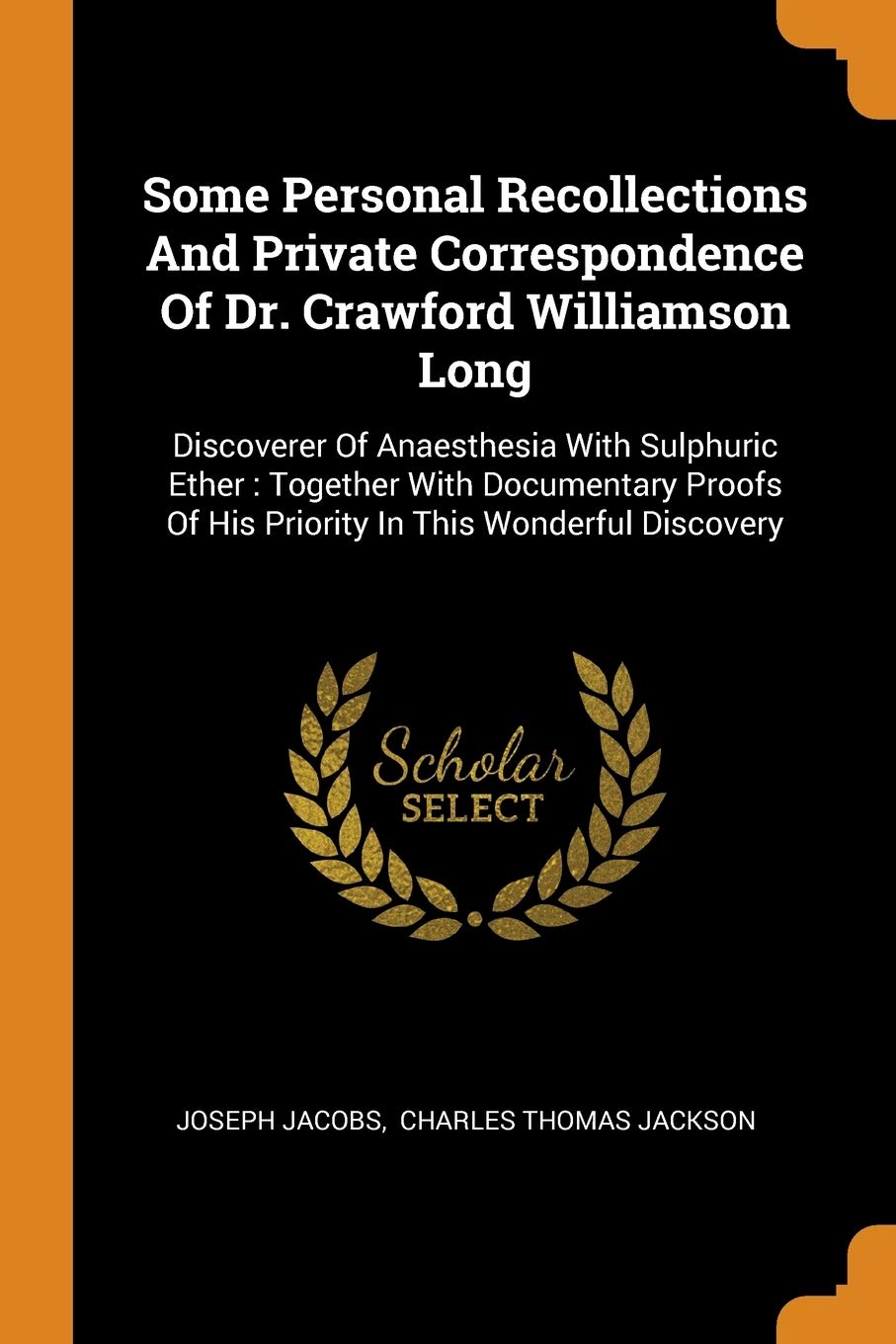 Some Personal Recollections and Private Correspondence of Dr. Crawford Williamson Long: Discoverer of Anaesthesia with Sulphuric Ether: Together with ... of His Priority in This Wonderful Discovery Politics & History