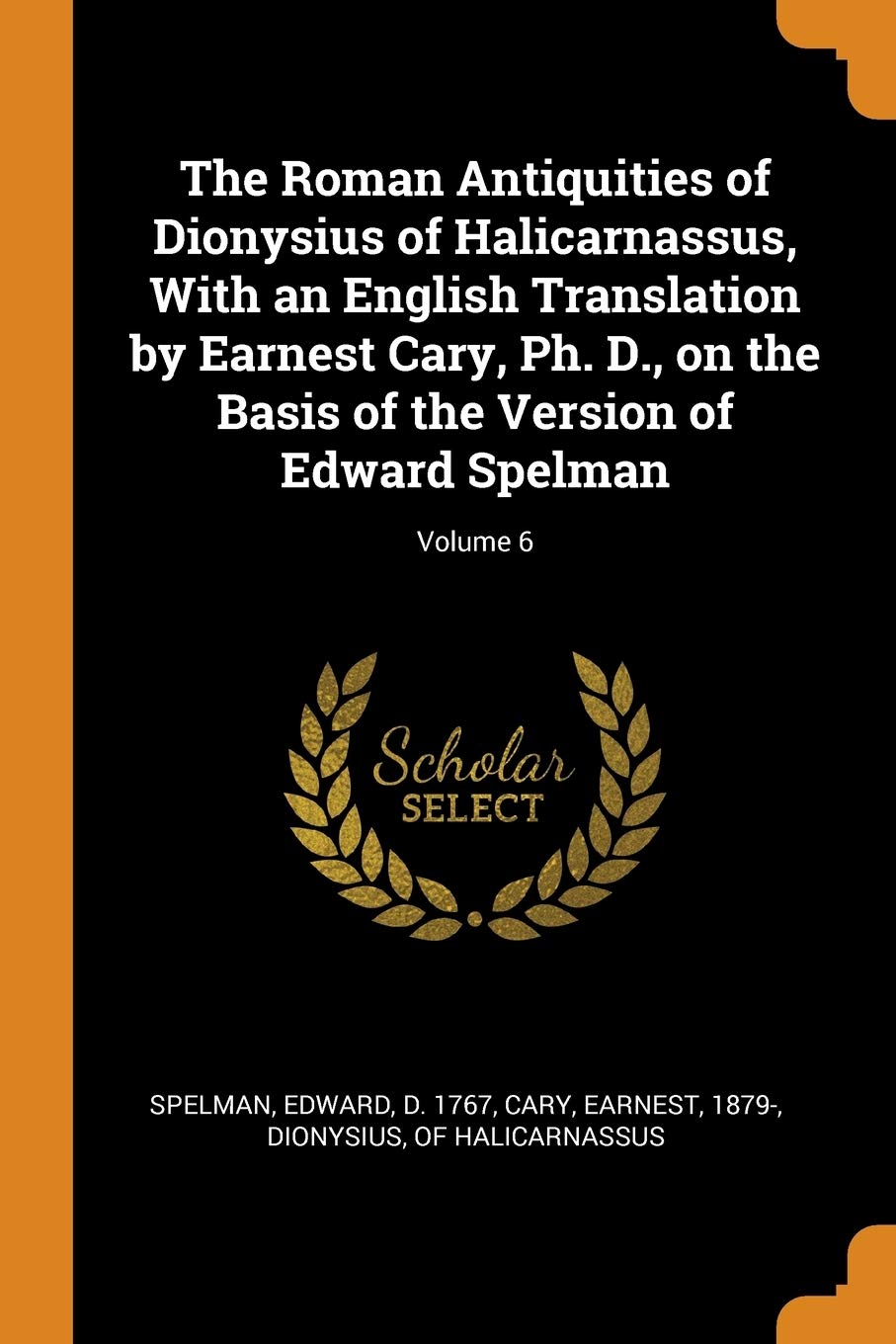 The Roman Antiquities of Dionysius of Halicarnassus, With an English Translation by Earnest Cary, Ph. D., on the Basis of the Version of Edward Spelman; Volume 6 Politics & History