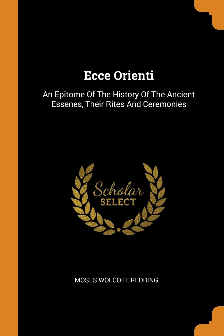 Ecce Orienti: An Epitome Of The History Of The Ancient Essenes, Their Rites And Ceremonies Mathematics
