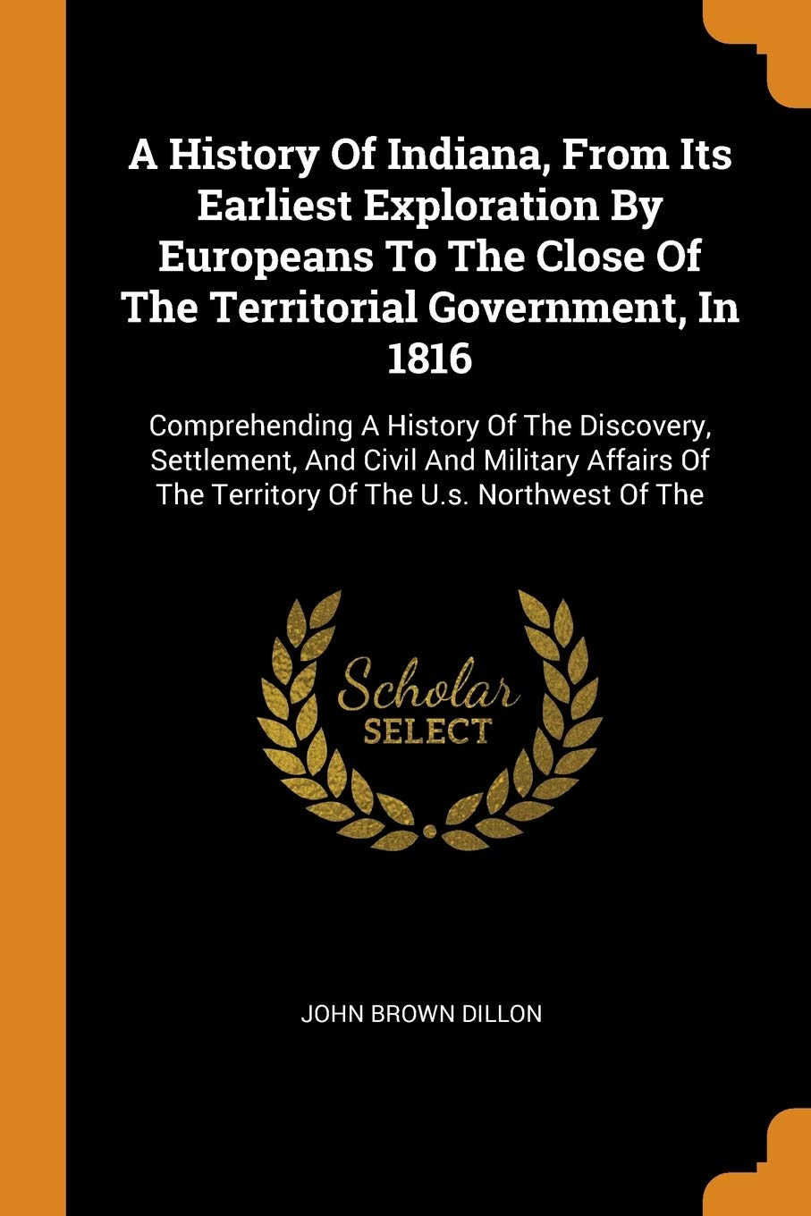 A History Of Indiana, From Its Earliest Exploration By Europeans To The Close Of The Territorial Government, In 1816: Comprehending A History Of The ... Of The Territory Of The U.s. Northwest Of The Politics & History