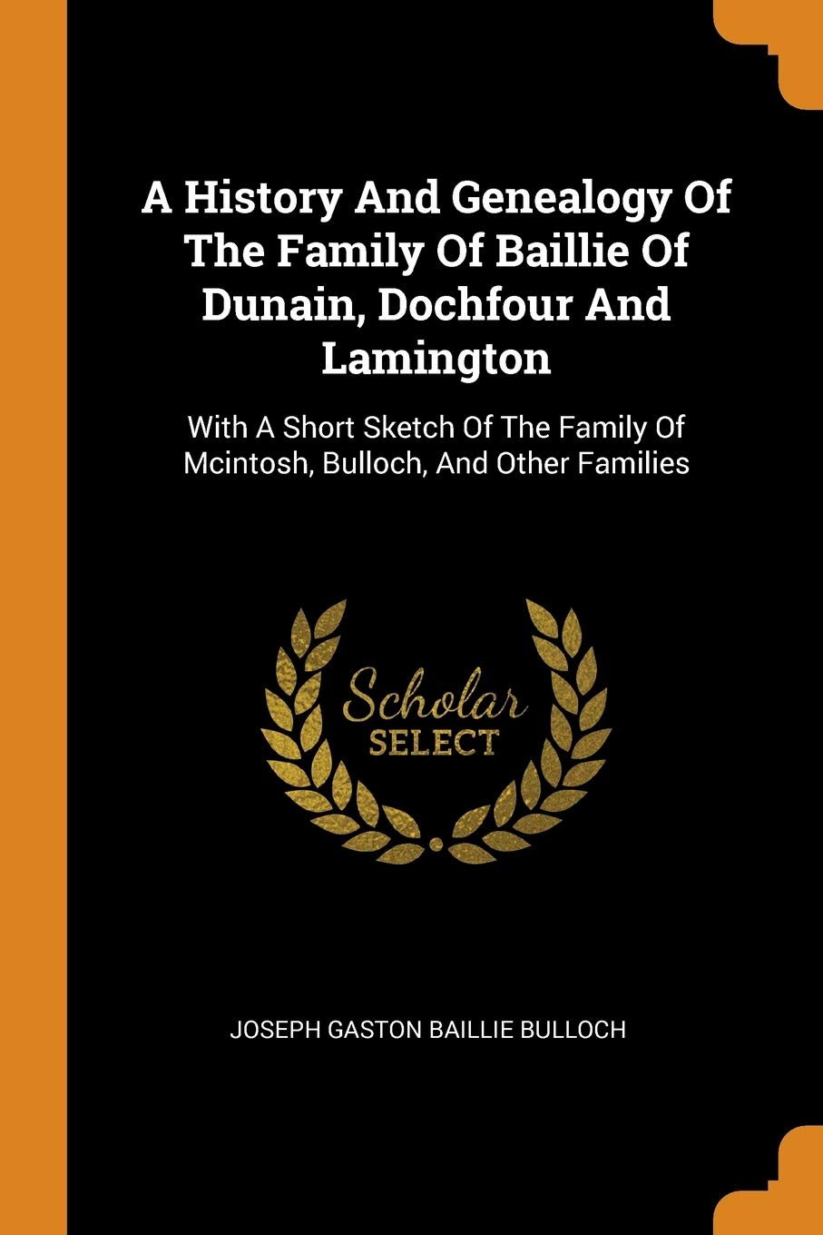 A History and Genealogy of the Family of Baillie of Dunain, Dochfour and Lamington: With a Short Sketch of the Family of McIntosh, Bulloch, and Other Families Politics & History