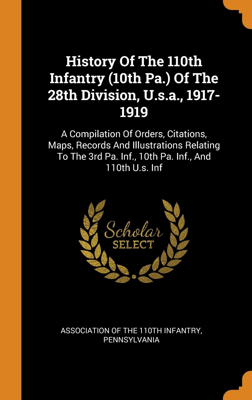 History Of The 110th Infantry (10th Pa.) Of The 28th Division, U.s.a., 1917-1919: A Compilation Of Orders, Citations, Maps, Records And Illustrations ... Pa. Inf., 10th Pa. Inf., And 110th U.s. Inf Politics & History