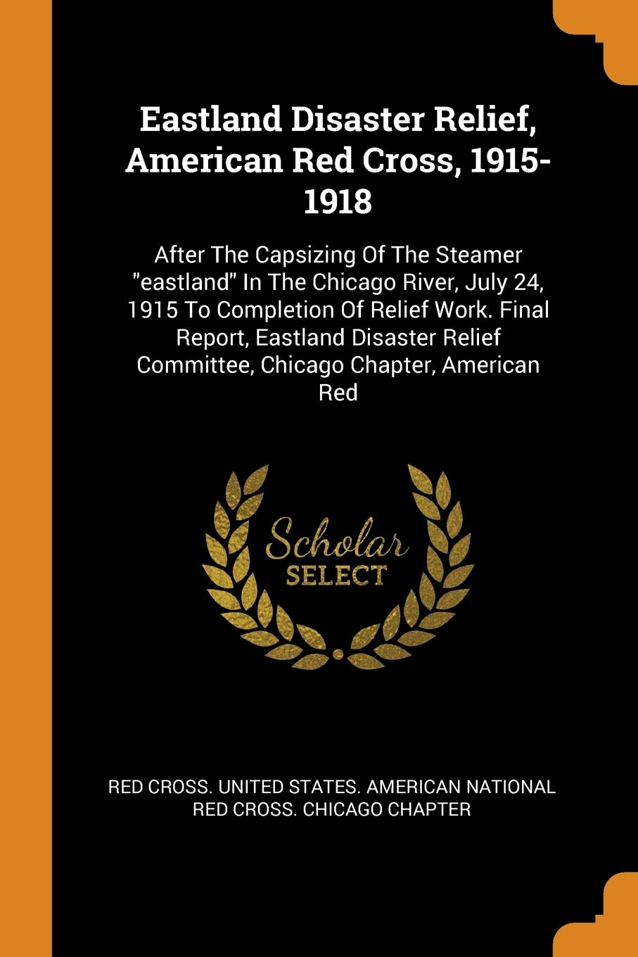 Eastland Disaster Relief, American Red Cross, 1915-1918: After the Capsizing of the Steamer Eastland in the Chicago River, July 24, 1915 to Completion ... Committee, Chicago Chapter, American Red Politics & History