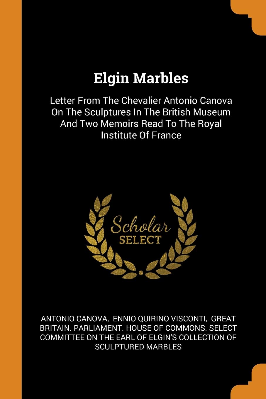 Elgin Marbles: Letter From The Chevalier Antonio Canova On The Sculptures In The British Museum And Two Memoirs Read To The Royal Institute Of France Politics & History