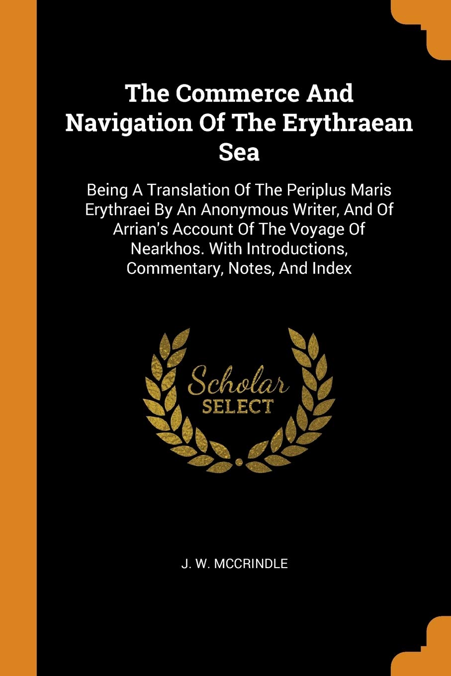 The Commerce and Navigation of the Erythraean Sea: Being a Translation of the Periplus Maris Erythraei by an Anonymous Writer, and of Arrian's Account ... Introductions, Commentary, Notes, and Index Politics & History