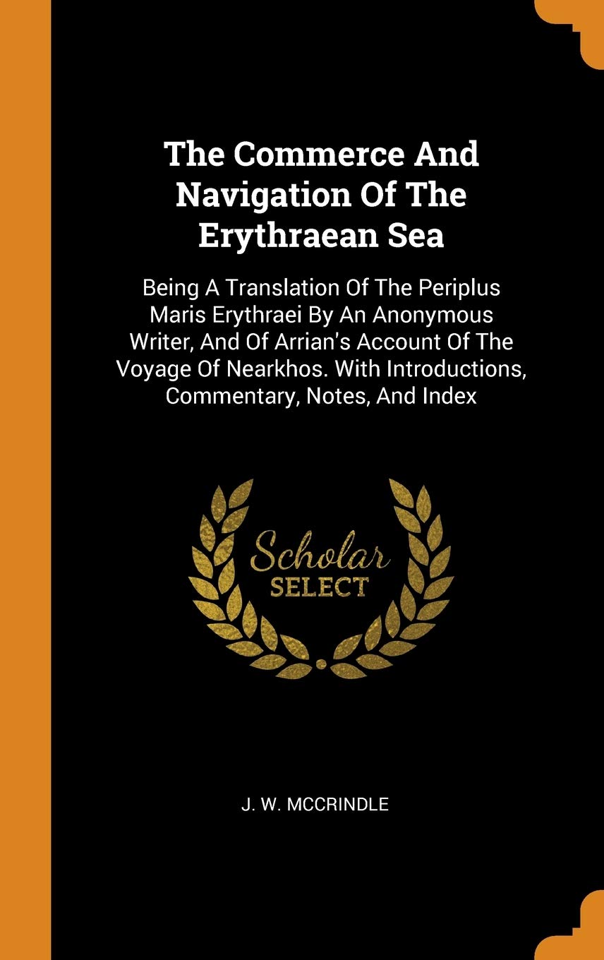 The Commerce And Navigation Of The Erythraean Sea: Being A Translation Of The Periplus Maris Erythraei By An Anonymous Writer, And Of Arrian's Account ... Introductions, Commentary, Notes, And Index Politics & History
