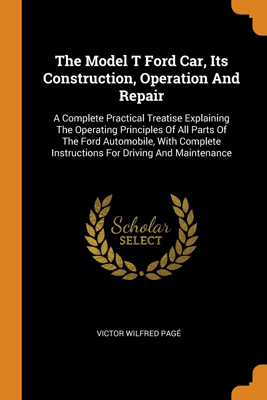 The Model T Ford Car, Its Construction, Operation and Repair: A Complete Practical Treatise Explaining the Operating Principles of All Parts of the ... Instructions for Driving and Maintenance Hobbies & Crafts
