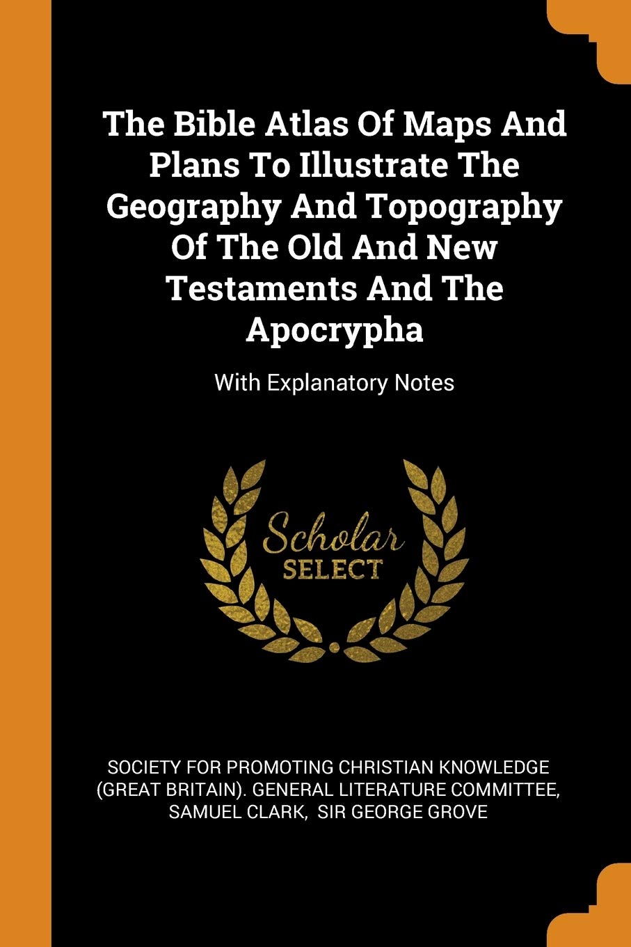 The Bible Atlas Of Maps And Plans To Illustrate The Geography And Topography Of The Old And New Testaments And The Apocrypha: With Explanatory Notes Politics & History