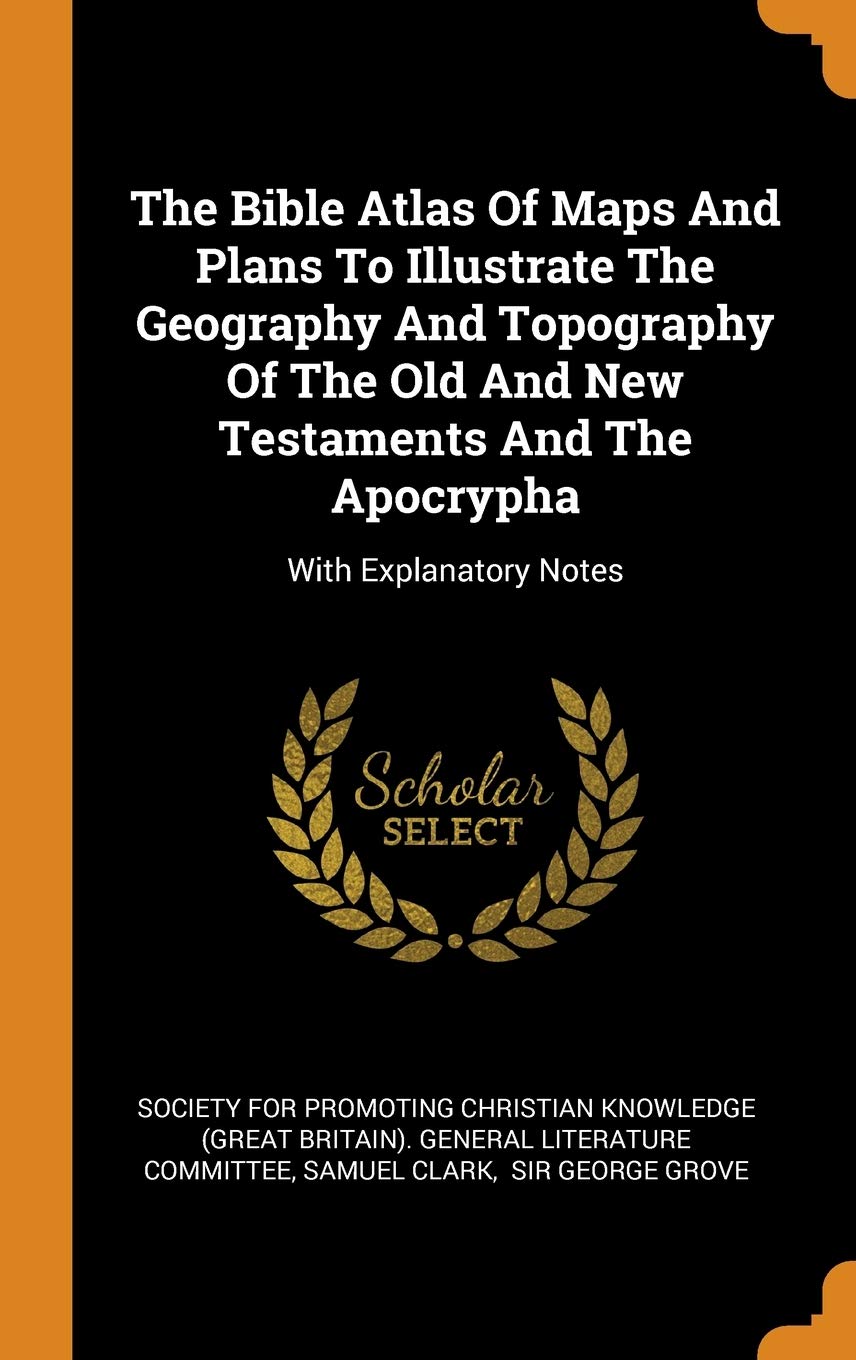 The Bible Atlas Of Maps And Plans To Illustrate The Geography And Topography Of The Old And New Testaments And The Apocrypha: With Explanatory Notes Politics & History