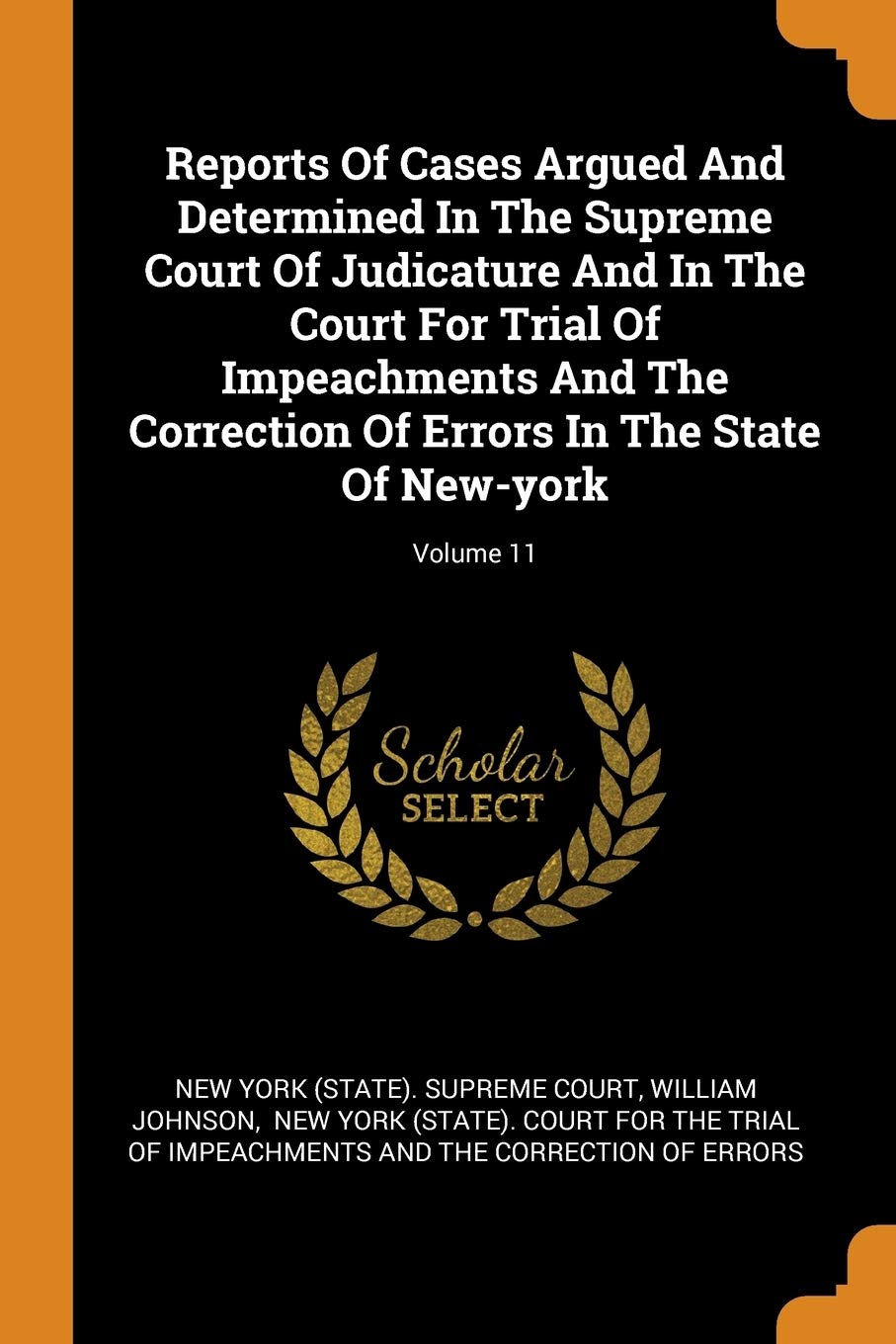 Reports Of Cases Argued And Determined In The Supreme Court Of Judicature And In The Court For Trial Of Impeachments And The Correction Of Errors In The State Of New-york; Volume 11 Politics & History