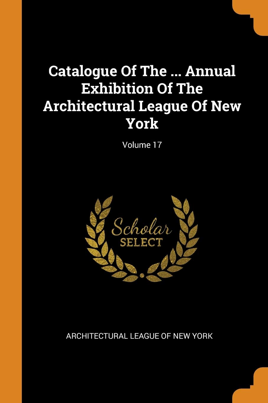 Catalogue Of The ... Annual Exhibition Of The Architectural League Of New York; Volume 17 Politics & History