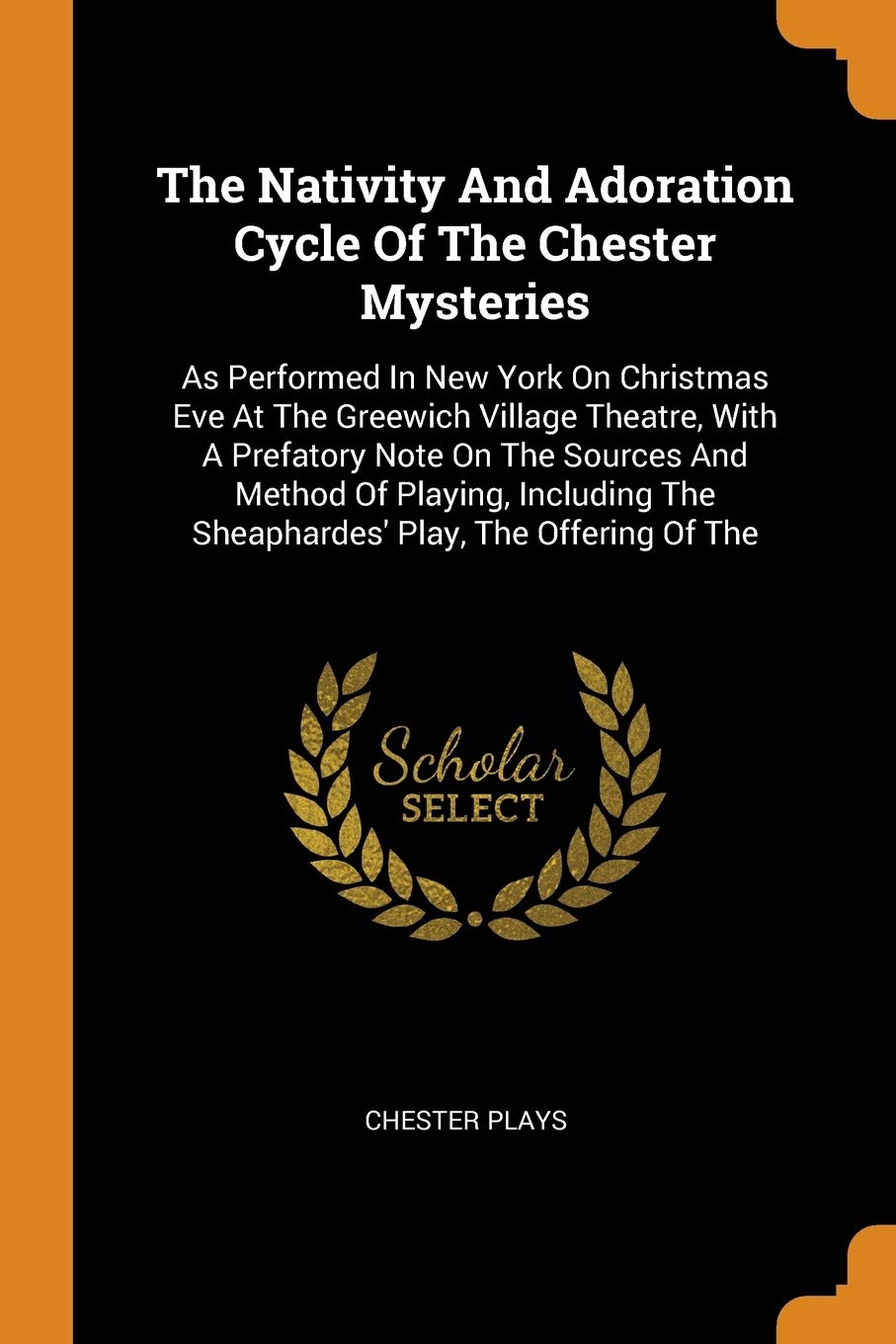 The Nativity And Adoration Cycle Of The Chester Mysteries: As Performed In New York On Christmas Eve At The Greewich Village Theatre, With A Prefatory ... The Sheaphardes' Play, The Offering Of The Drama