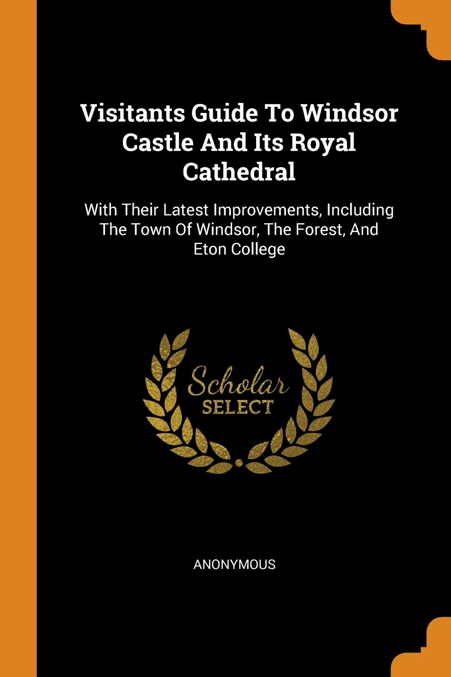 Visitants Guide To Windsor Castle And Its Royal Cathedral: With Their Latest Improvements, Including The Town Of Windsor, The Forest, And Eton College book