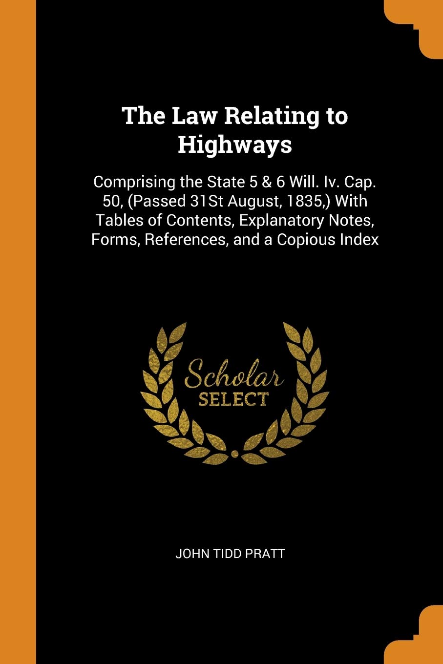 The Law Relating to Highways: Comprising the State 5 & 6 Will. IV. Cap. 50, (Passed 31st August, 1835, ) with Tables of Contents, Explanatory Notes,: ... Notes, Forms, References, and a Copious Index Business, Finance & Career