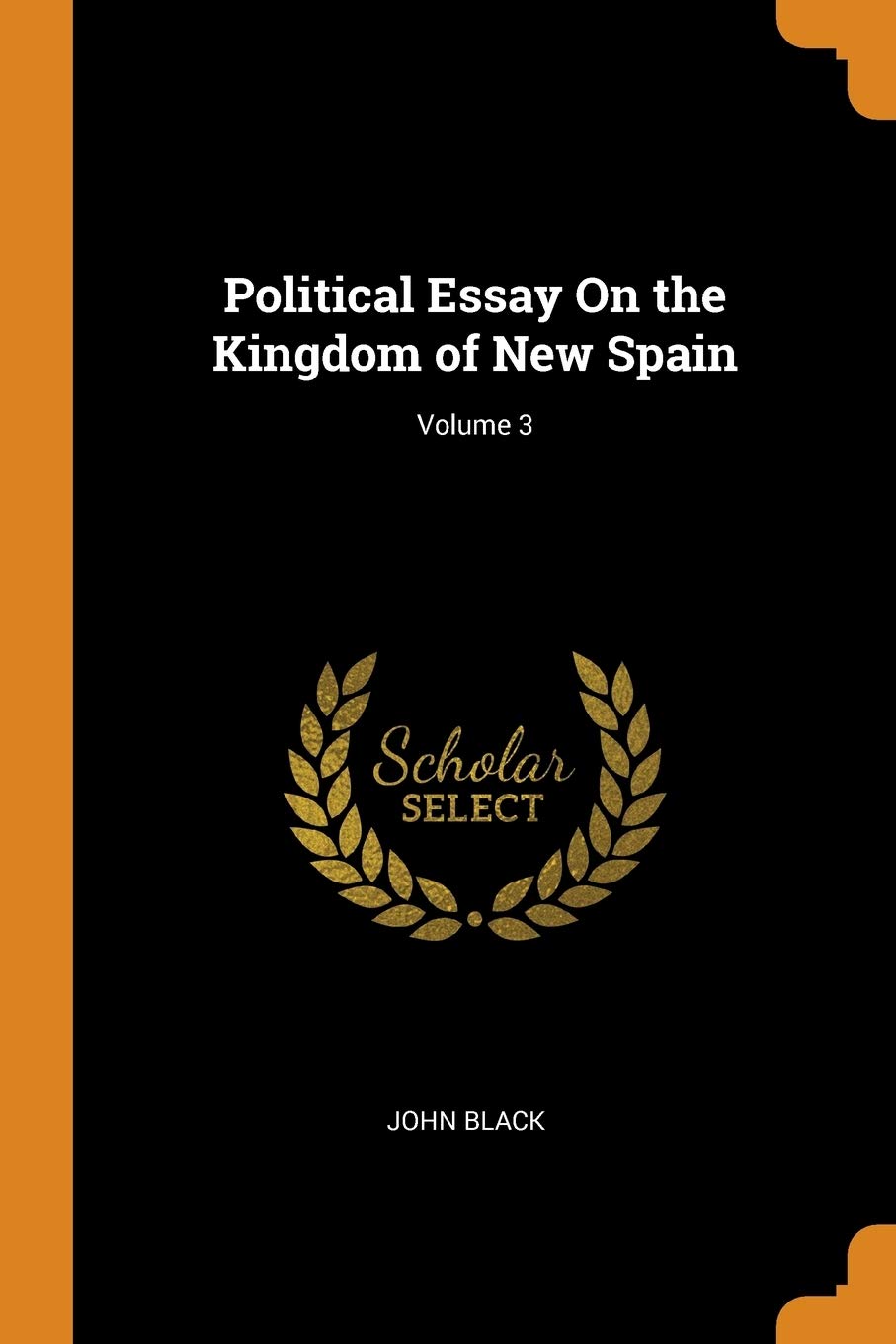 Political Essay on the Kingdom of New Spain; Volume 3 Politics & Society