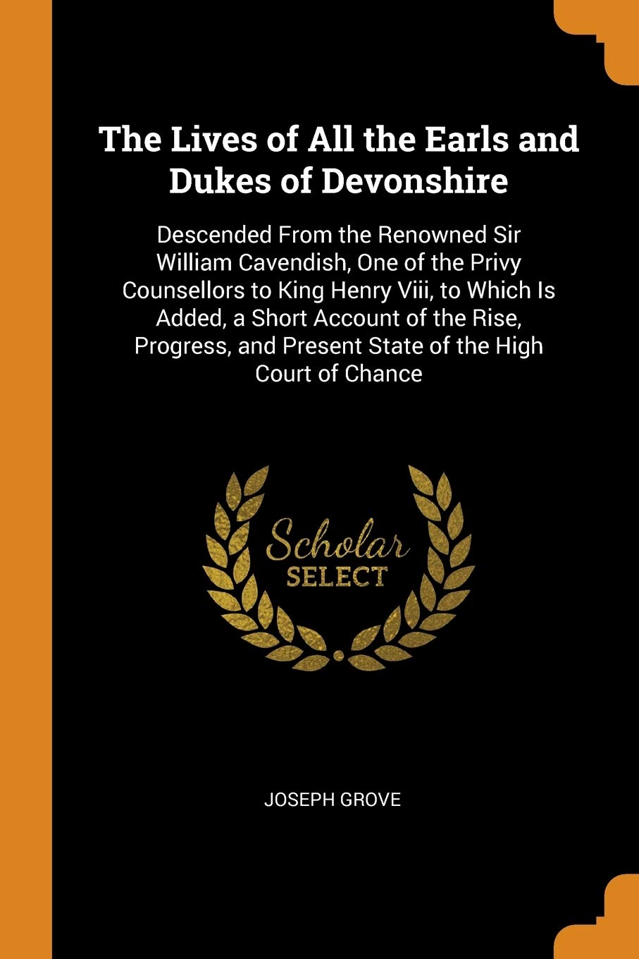 The Lives of All the Earls and Dukes of Devonshire: Descended from the Renowned Sir William Cavendish, One of the Privy Counsellors to King Henry ... and Present State of the High Court of Chance Law