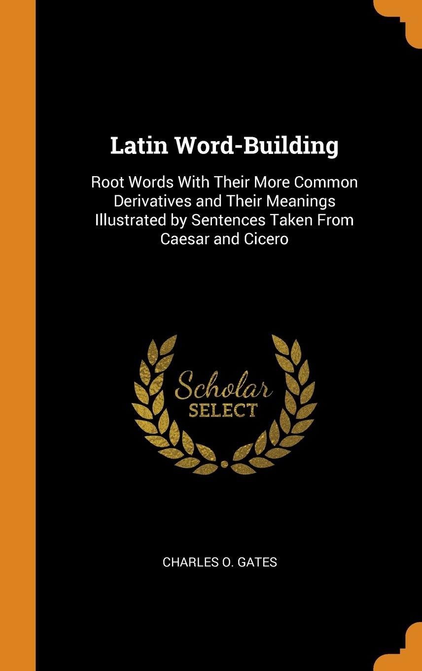 Latin Word-Building: Root Words With Their More Common Derivatives and Their Meanings Illustrated by Sentences Taken From Caesar and Cicero book