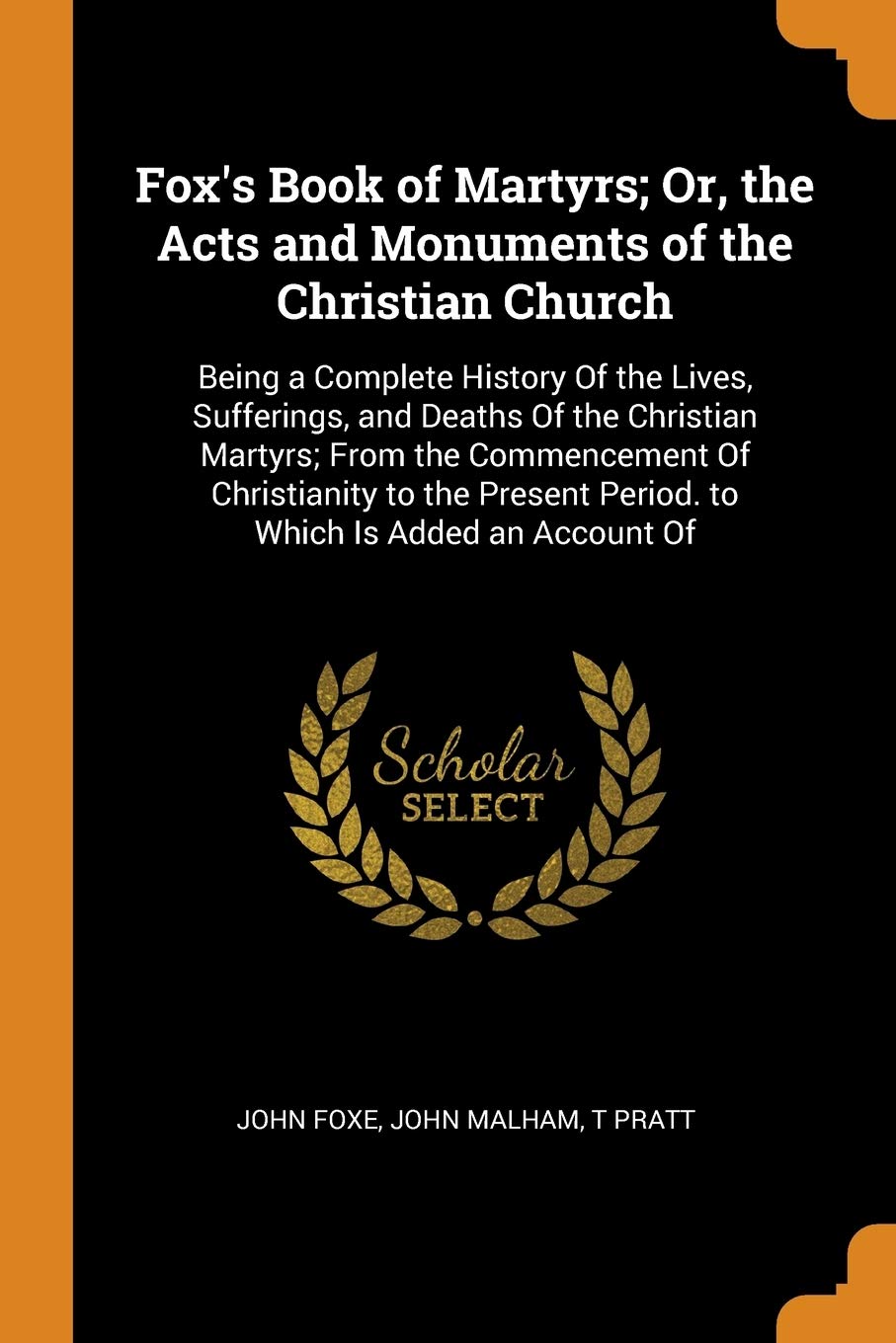 Fox's Book of Martyrs; Or, the Acts and Monuments of the Christian Church: Being a Complete History of the Lives, Sufferings, and Deaths of the ... Period. to Which Is Added an Account of Memories