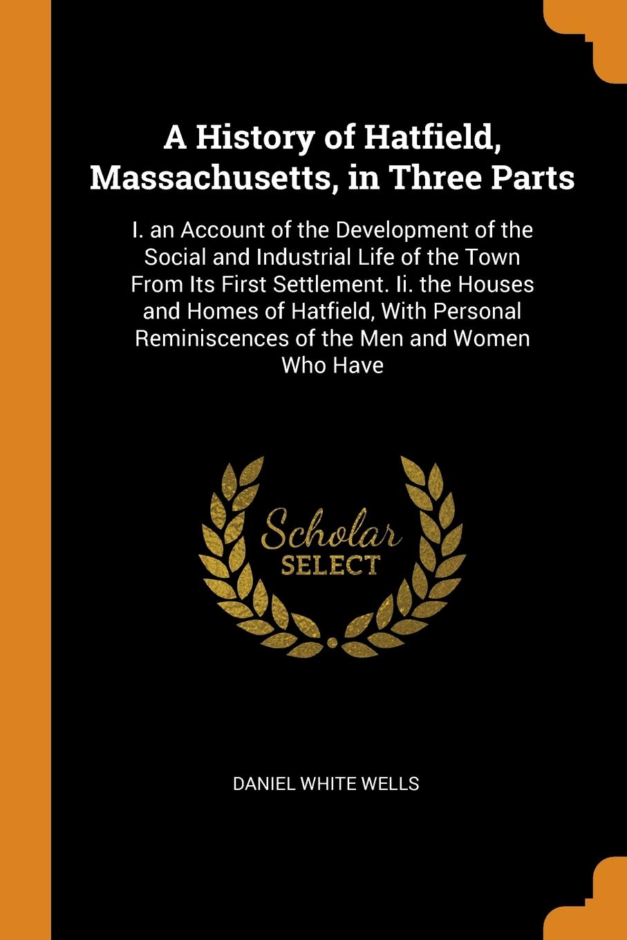 A History of Hatfield, Massachusetts, in Three Parts: I. an Account of the Development of the Social and Industrial Life of the Town from Its First ... Reminiscences of the Men and Women Who Have Politics & History